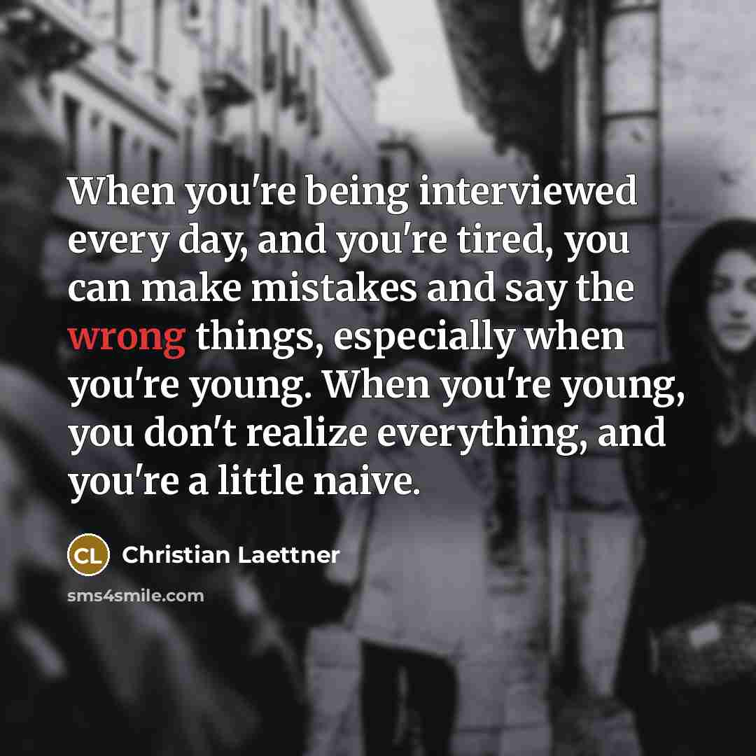 “When you're being interviewed every day, and you're tired, you can make mistakes and say the wrong things, especially when you're young. When you're young, you don't realize everything, and you're a little naive.” quote by Christian Laettner
