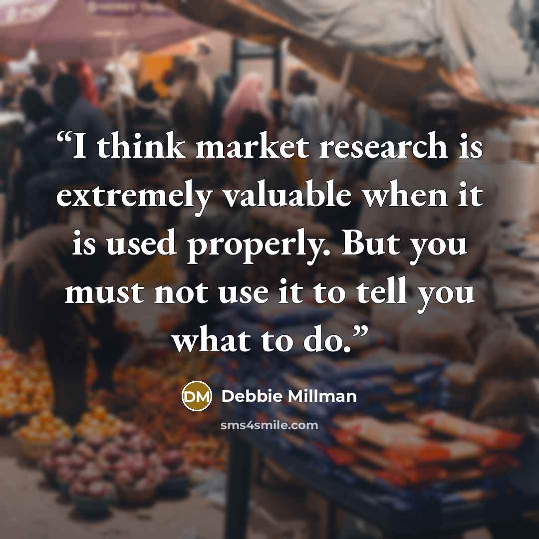 “I think market research is extremely valuable when it is used properly. But you must not use it to tell you what to do.” quote by Debbie Millman