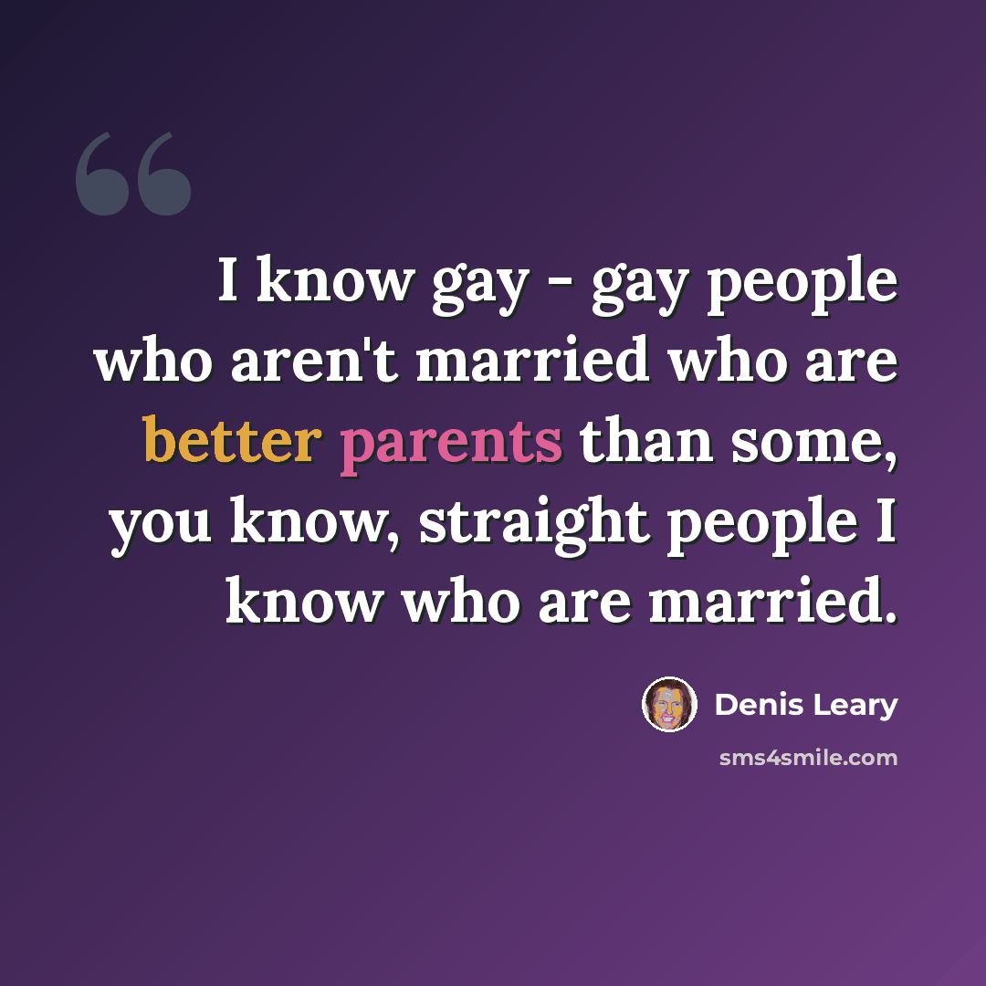 “I know gay - gay people who aren't married who are better parents than some, you know, straight people I know who are married.” quote by Denis Leary