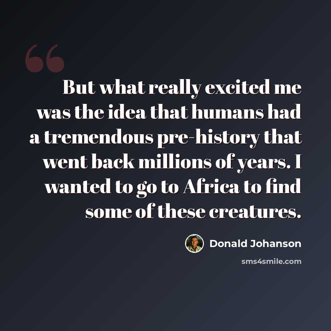 “But what really excited me was the idea that humans had a tremendous pre-history that went back millions of years. I wanted to go to Africa to find some of these creatures.” quote by Donald Johanson