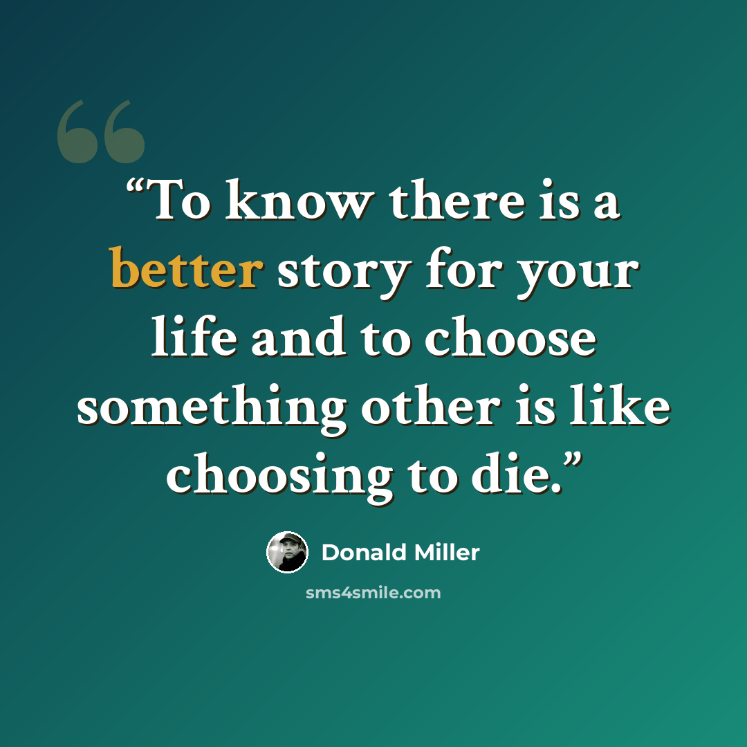 “To know there is a better story for your life and to choose something other is like choosing to die.” quote by Donald Miller