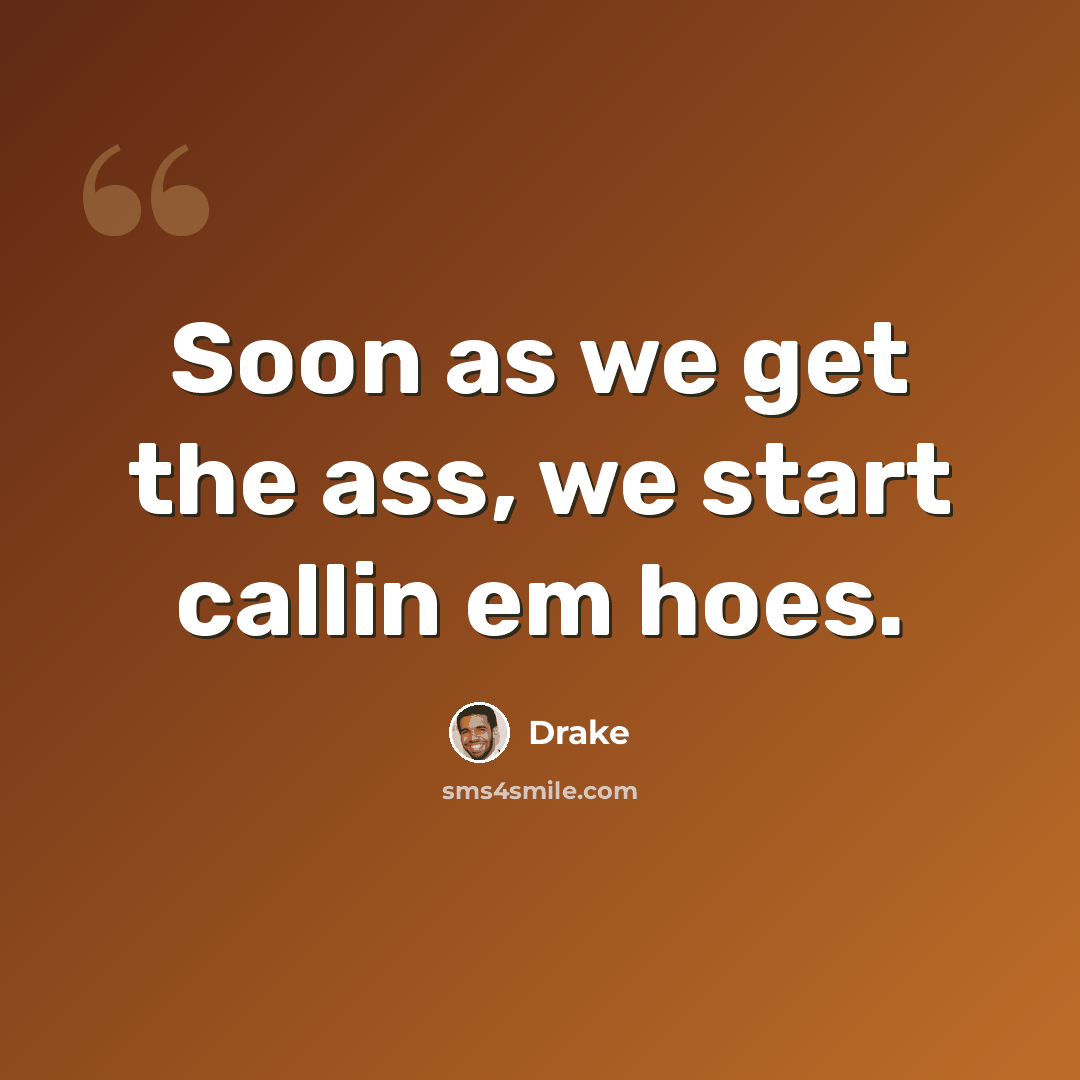 “Soon as we get the ass, we start callin em hoes.” quote by Drake