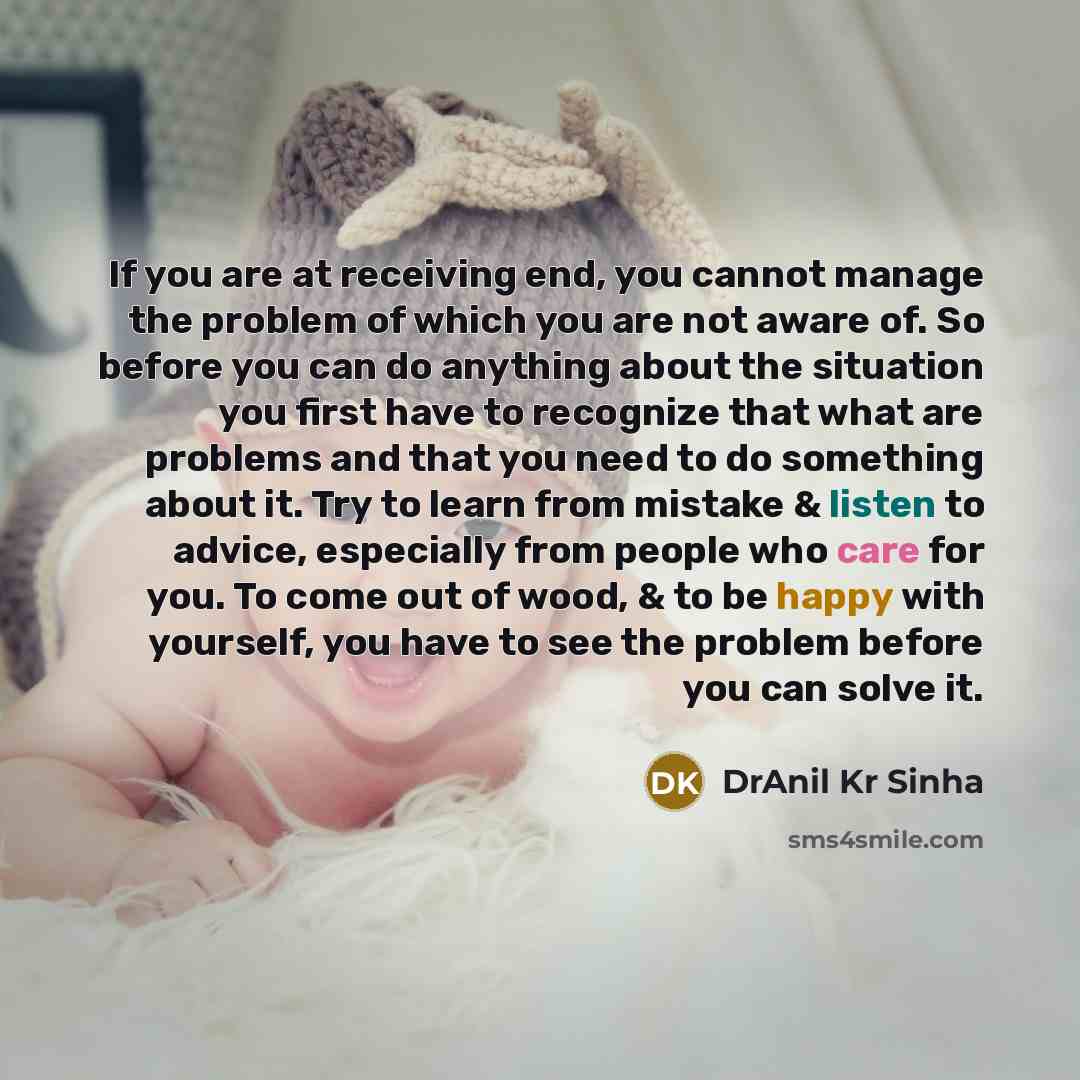 “If you are at receiving end, you cannot manage the problem of which you are not aware of. So before you can do anything about the situation you first have to recognize that what are problems and that you need to do something about it. Try to learn from mistake & listen to advice, especially from…” quote by DrAnil Kr Sinha