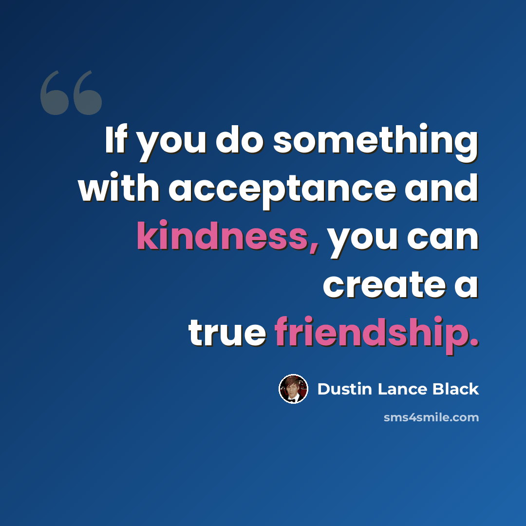 “If you do something with acceptance and kindness, you can create a true friendship.” quote by Dustin Lance Black