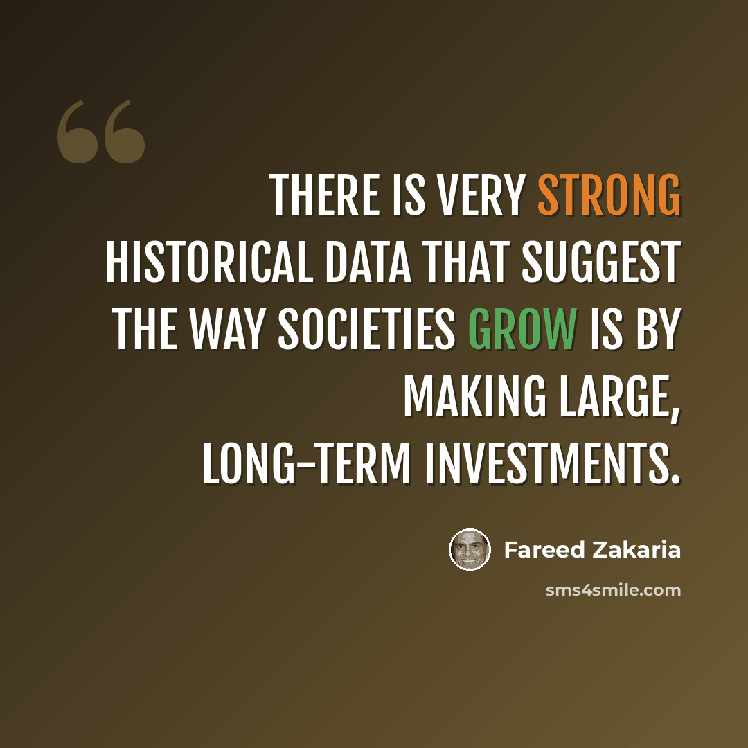 “There is very strong historical data that suggest the way societies grow is by making large, long-term investments.” quote by Fareed Zakaria
