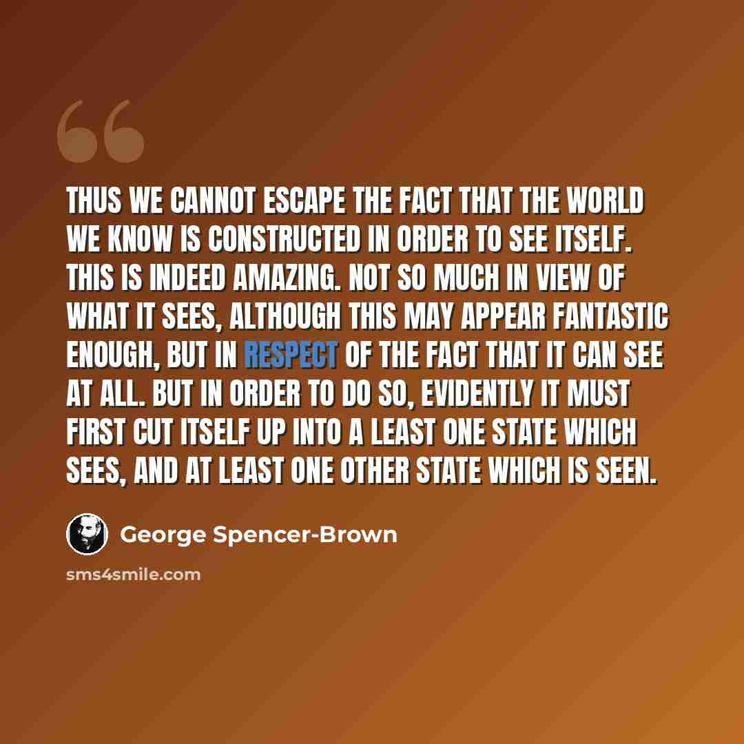 “Thus we cannot escape the fact that the world we know is constructed in order to see itself. This is indeed amazing. Not so much in view of what it sees, although this may appear fantastic enough, but in respect of the fact that it can see at all. But in order to do so, evidently it must first cut…” quote by George Spencer-Brown