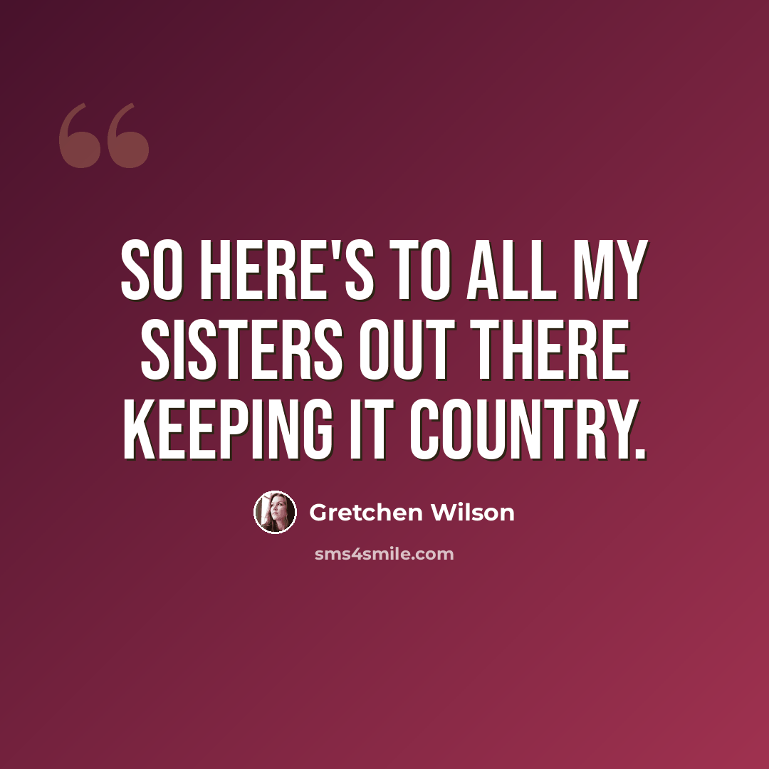 “So here's to all my sisters out there keeping it country.” quote by Gretchen Wilson