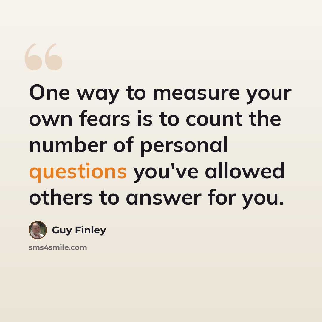 “One way to measure your own fears is to count the number of personal questions you've allowed others to answer for you.” quote by Guy Finley