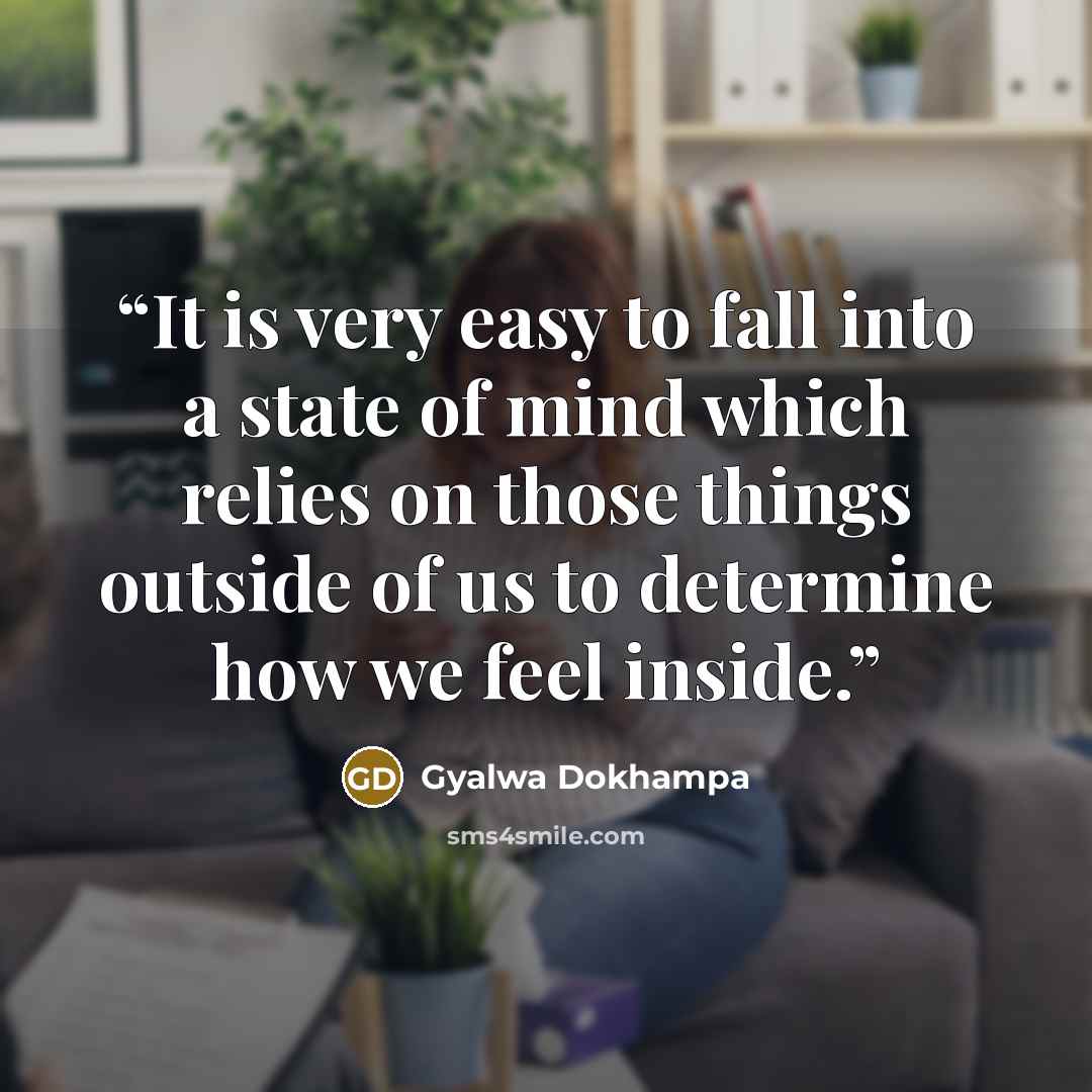 “It is very easy to fall into a state of mind which relies on those things outside of us to determine how we feel inside.” quote by Gyalwa Dokhampa