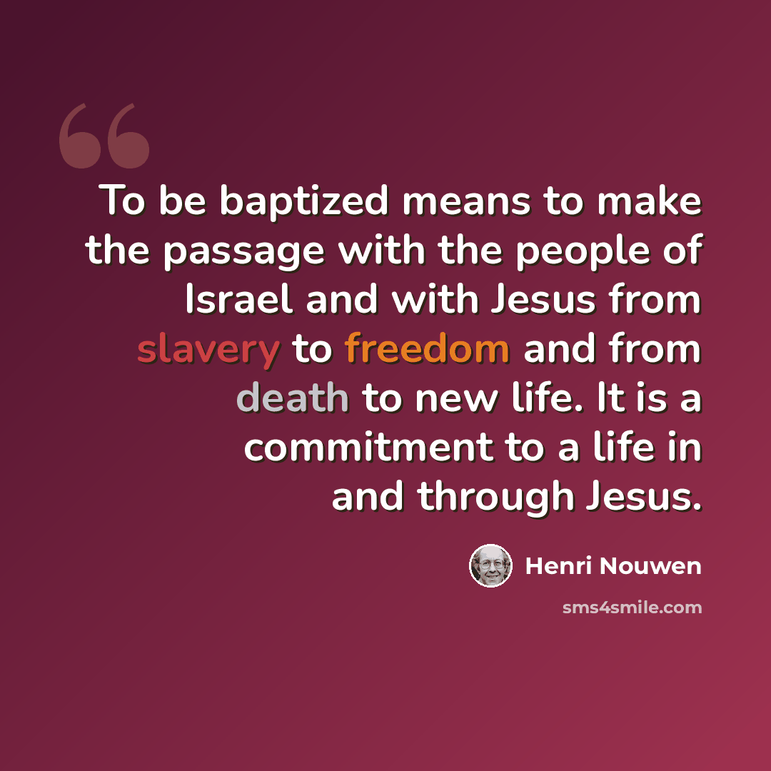 “To be baptized means to make the passage with the people of Israel and with Jesus from slavery to freedom and from death to new life. It is a commitment to a life in and through Jesus.” quote by Henri Nouwen