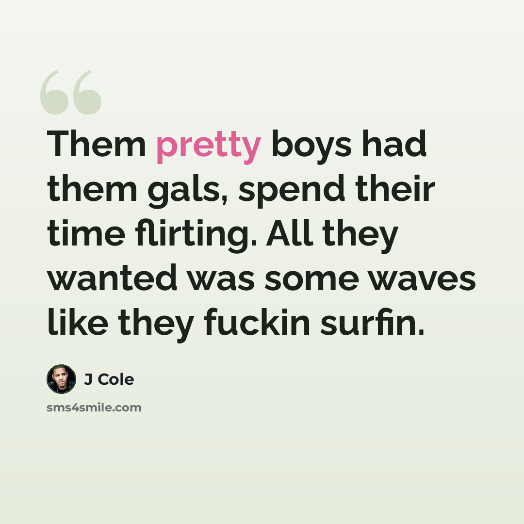 “Them pretty boys had them gals, spend their time flirting. All they wanted was some waves like they fuckin surfin.” quote by J Cole
