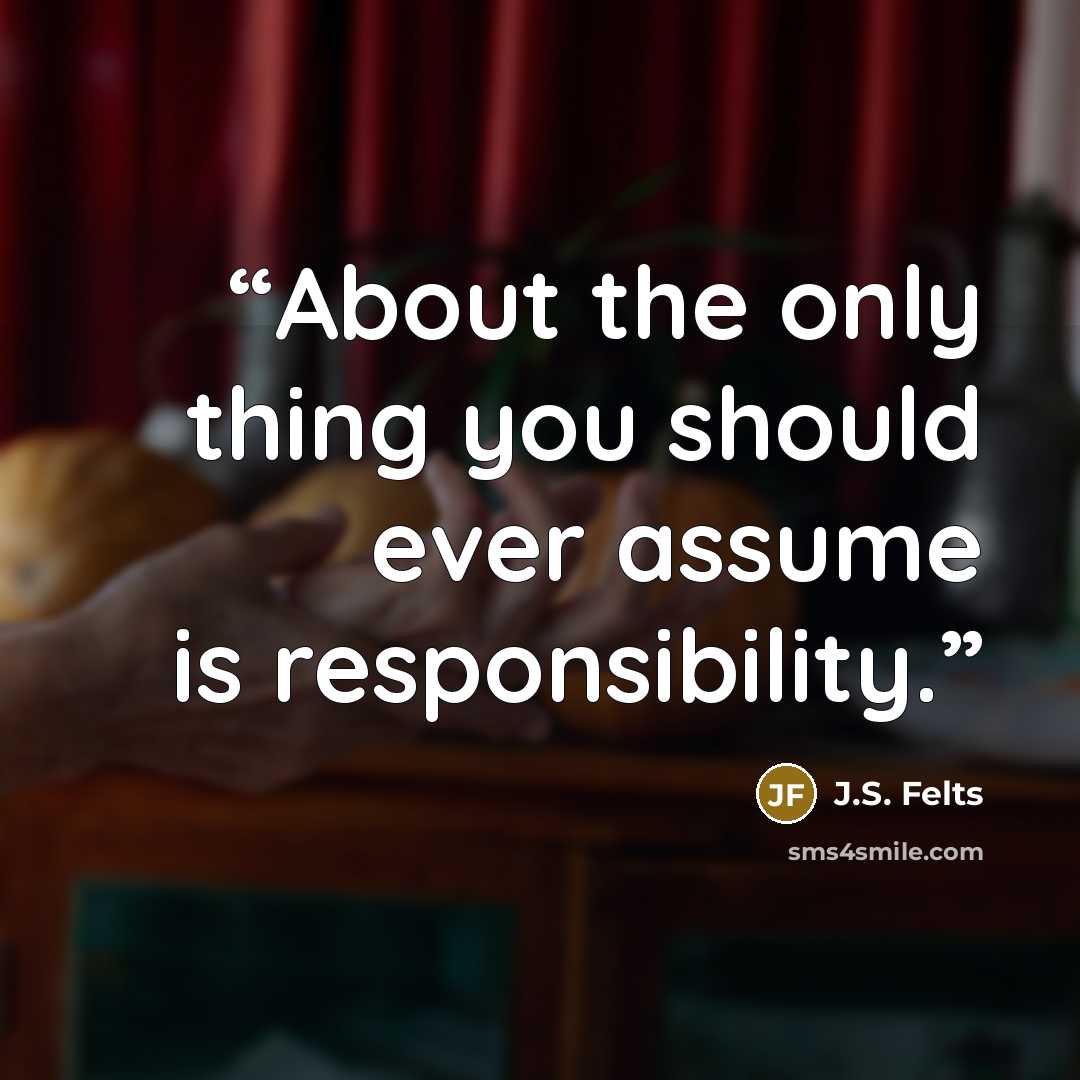 “About the only thing you should ever assume is responsibility.” quote by J.S. Felts