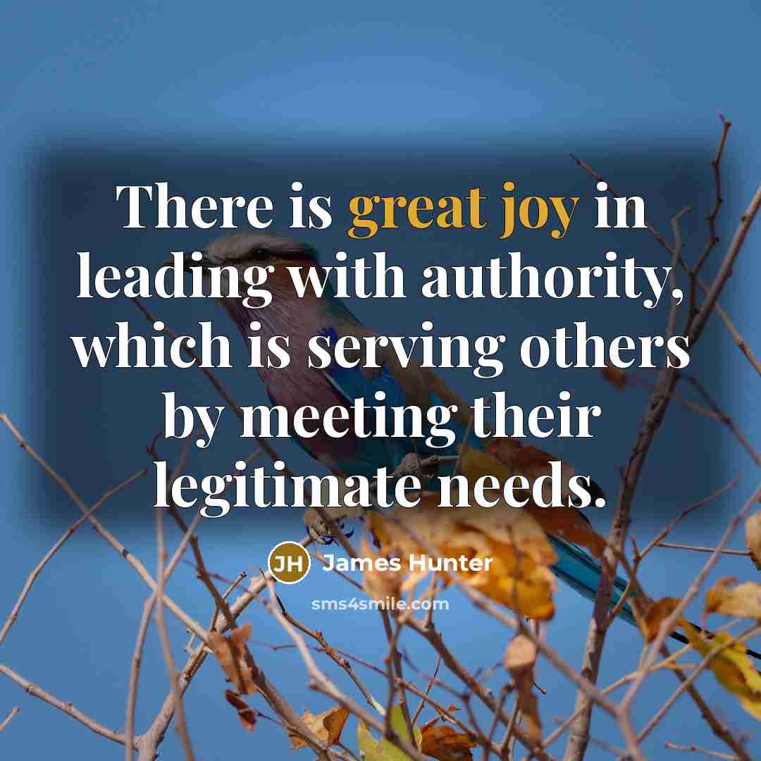 “There is great joy in leading with authority, which is serving others by meeting their legitimate needs.” quote by James Hunter
