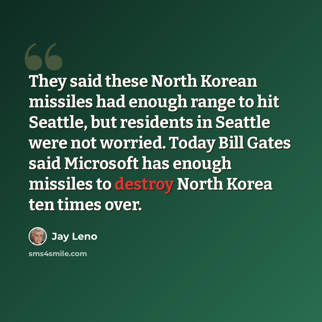 “They said these North Korean missiles had enough range to hit Seattle, but residents in Seattle were not worried. Today Bill Gates said Microsoft has enough missiles to destroy North Korea ten times over.” quote by Jay Leno