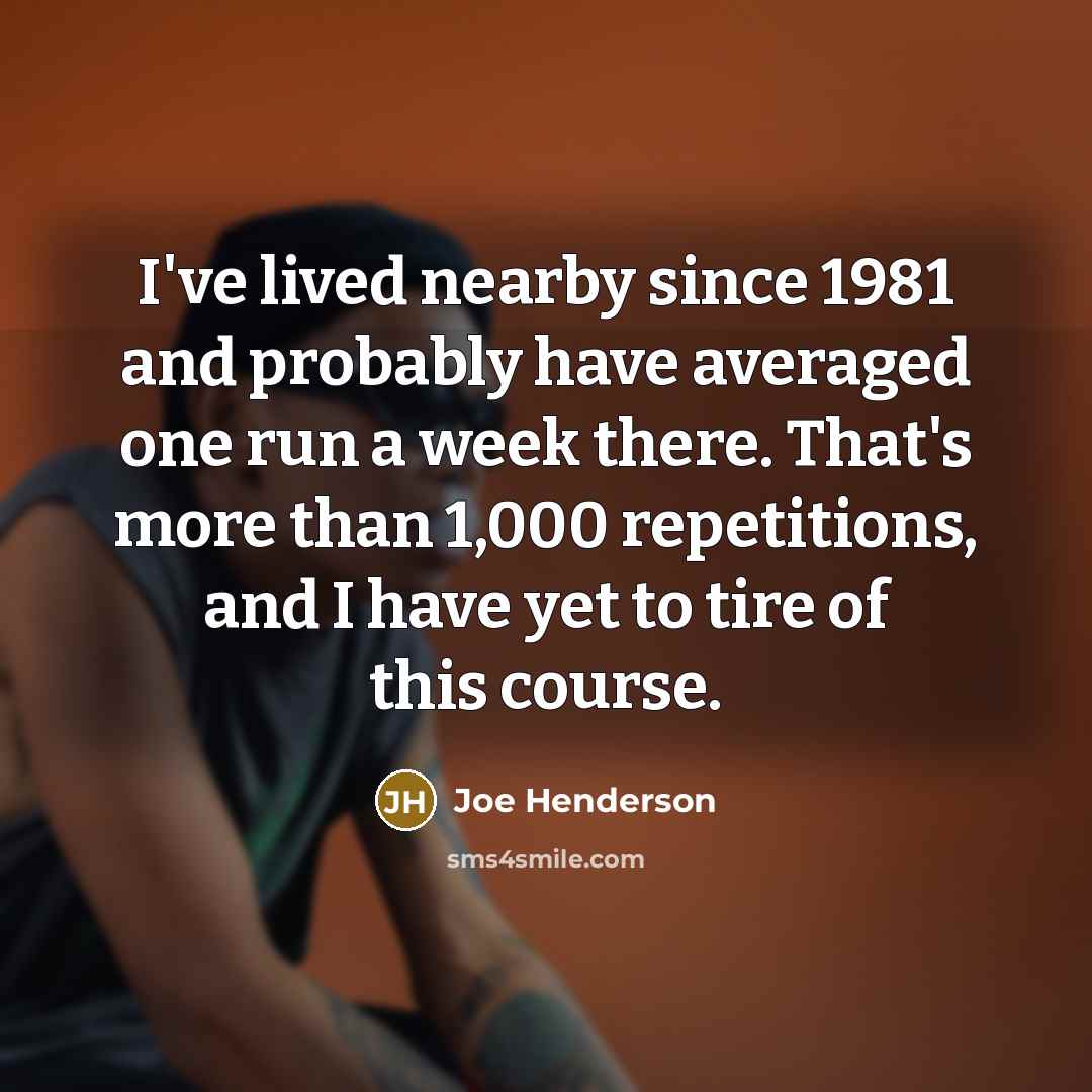“I've lived nearby since 1981 and probably have averaged one run a week there. That's more than 1,000 repetitions, and I have yet to tire of this course.” quote by Joe Henderson