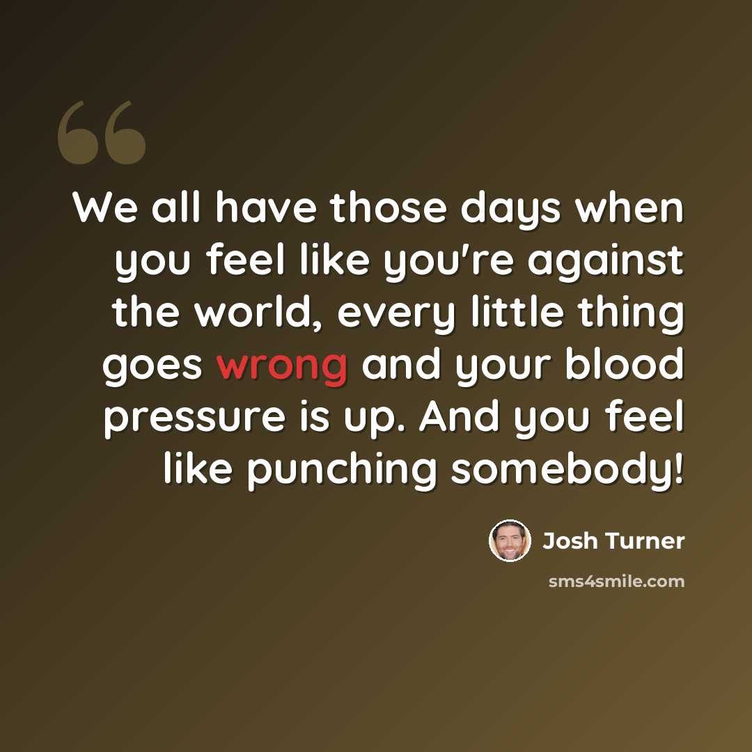 “We all have those days when you feel like you're against the world, every little thing goes wrong and your blood pressure is up. And you feel like punching somebody!” quote by Josh Turner