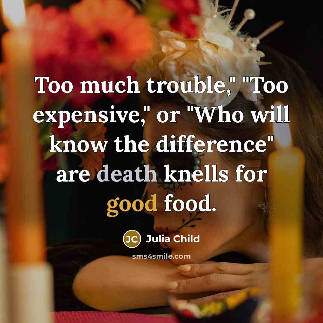 “Too much trouble," "Too expensive," or "Who will know the difference" are death knells for good food.” quote by Julia Child