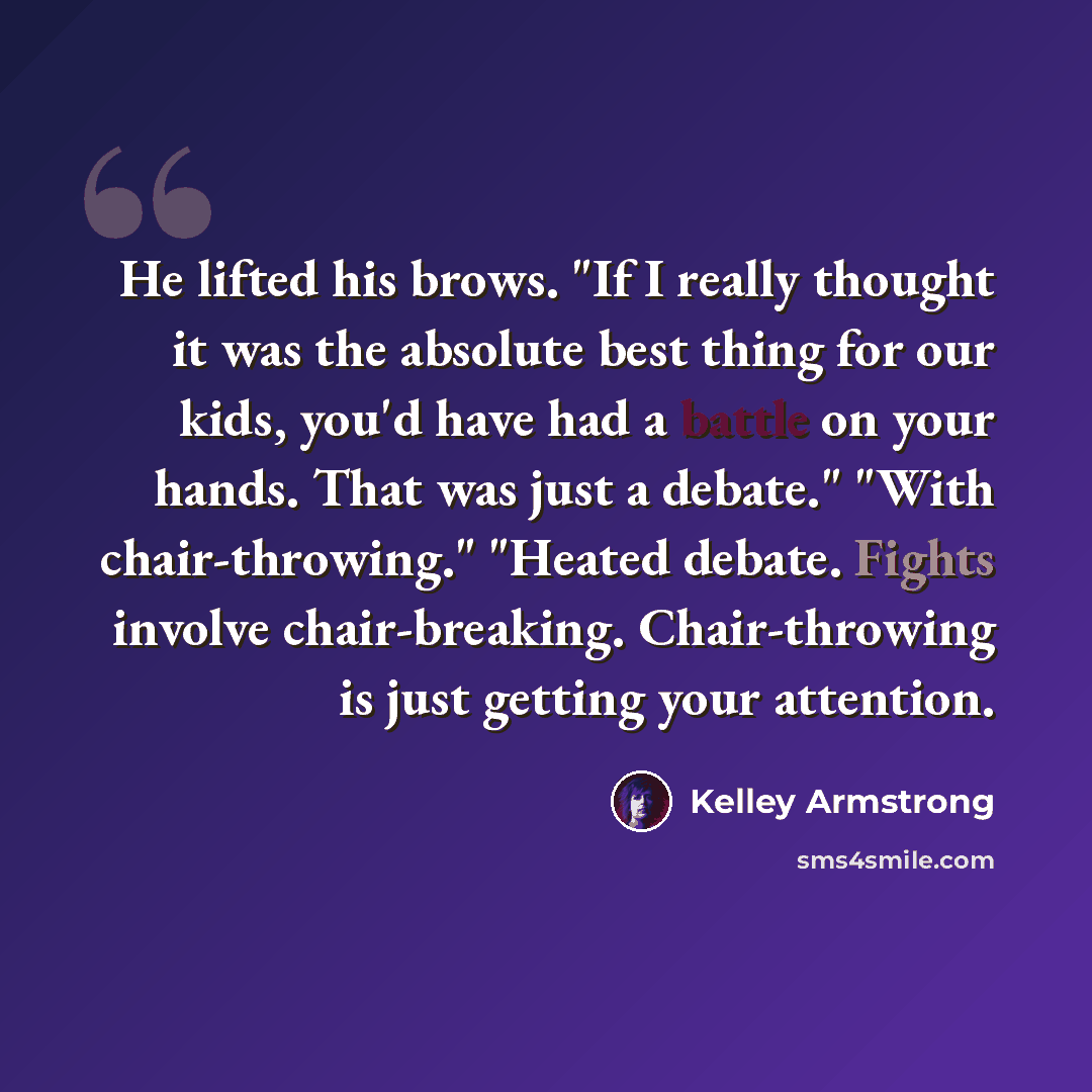 “He lifted his brows. "If I really thought it was the absolute best thing for our kids, you'd have had a battle on your hands. That was just a debate." "With chair-throwing." "Heated debate. Fights involve chair-breaking. Chair-throwing is just getting your attention.” quote by Kelley Armstrong