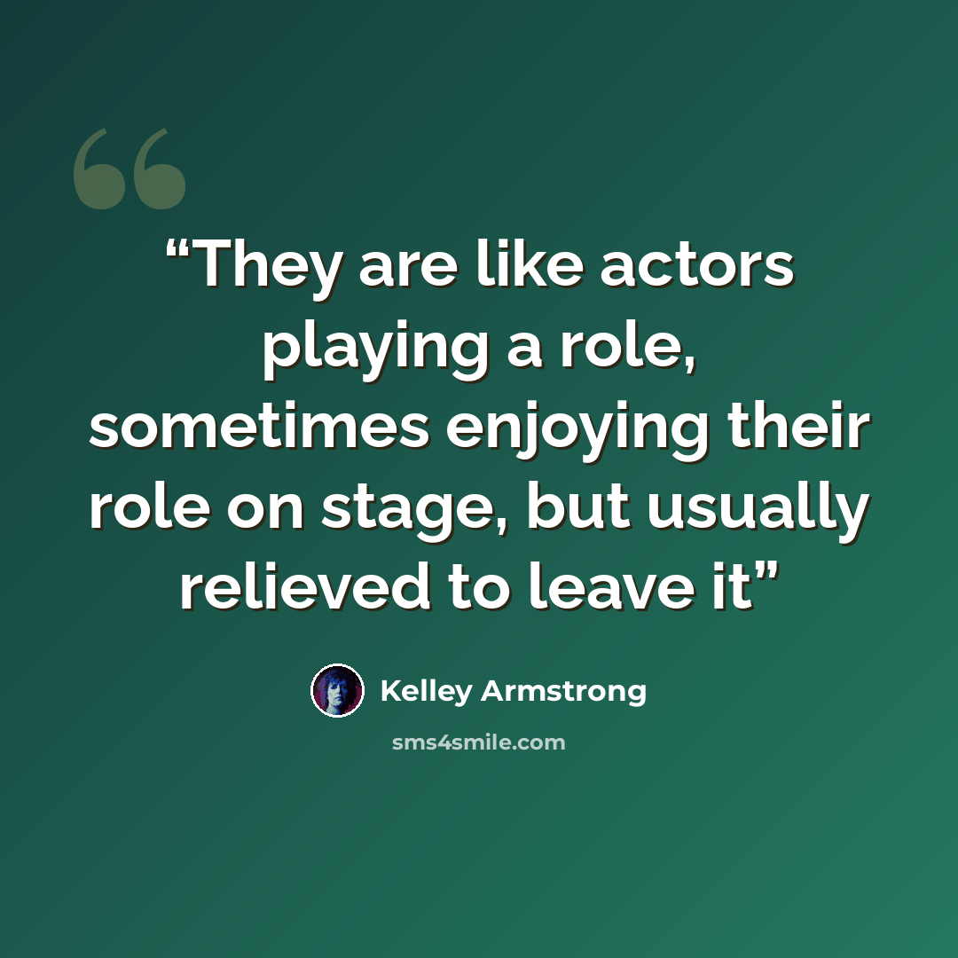 “They are like actors playing a role, sometimes enjoying their role on stage, but usually relieved to leave it” quote by Kelley Armstrong