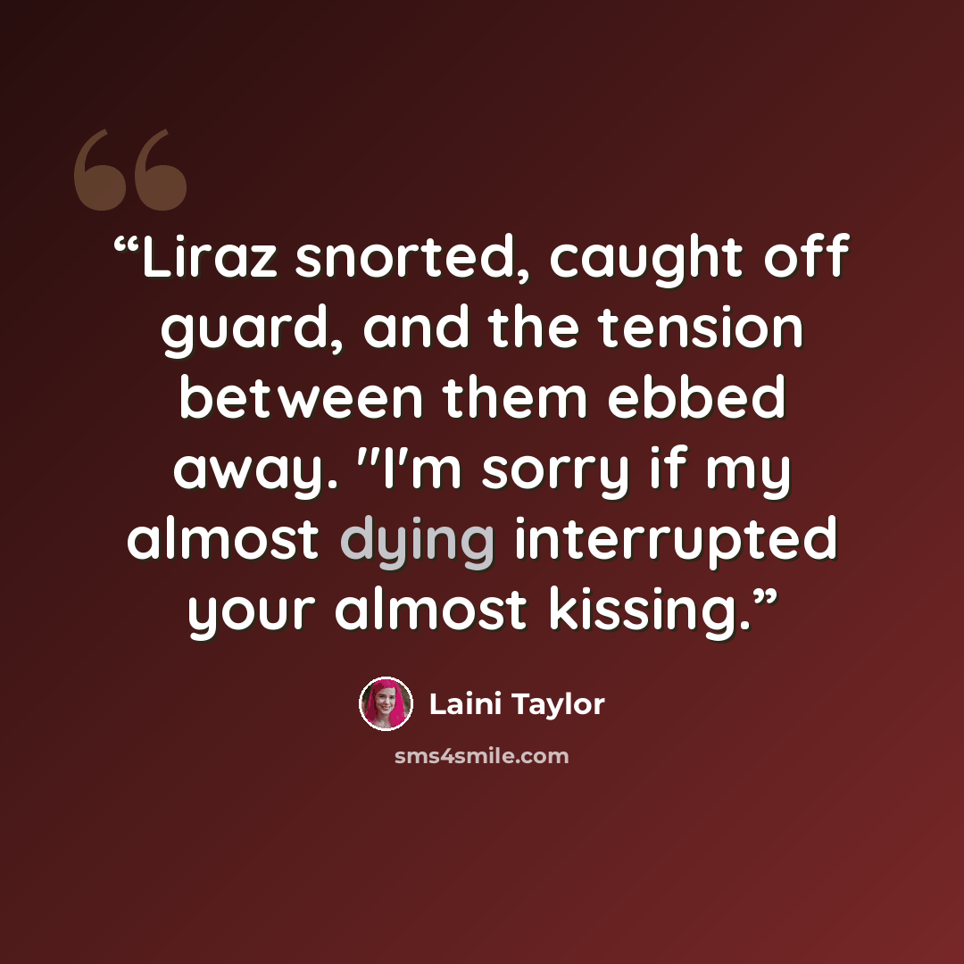 “Liraz snorted, caught off guard, and the tension between them ebbed away. "I'm sorry if my almost dying interrupted your almost kissing.” quote by Laini Taylor