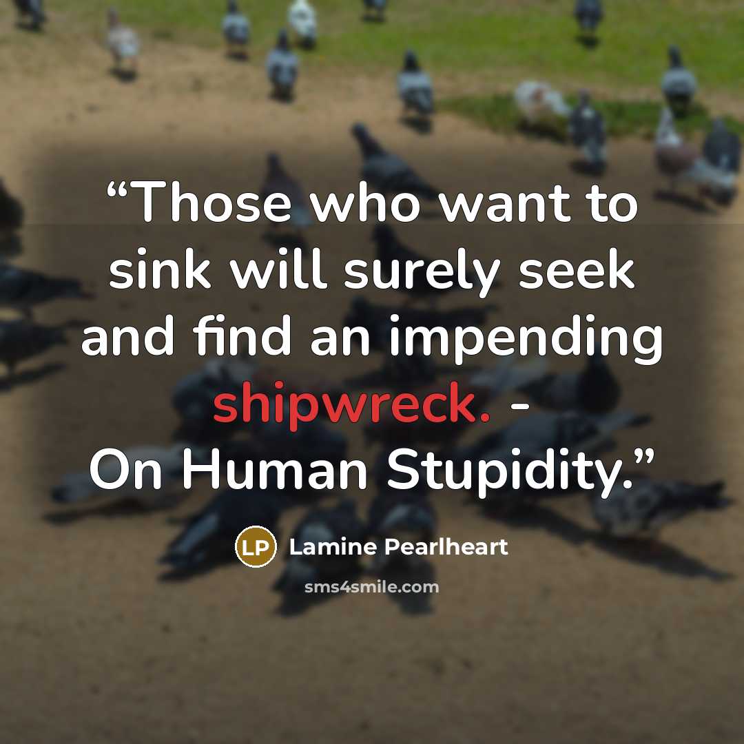 “Those who want to sink will surely seek and find an impending shipwreck. - On Human Stupidity.” quote by Lamine Pearlheart