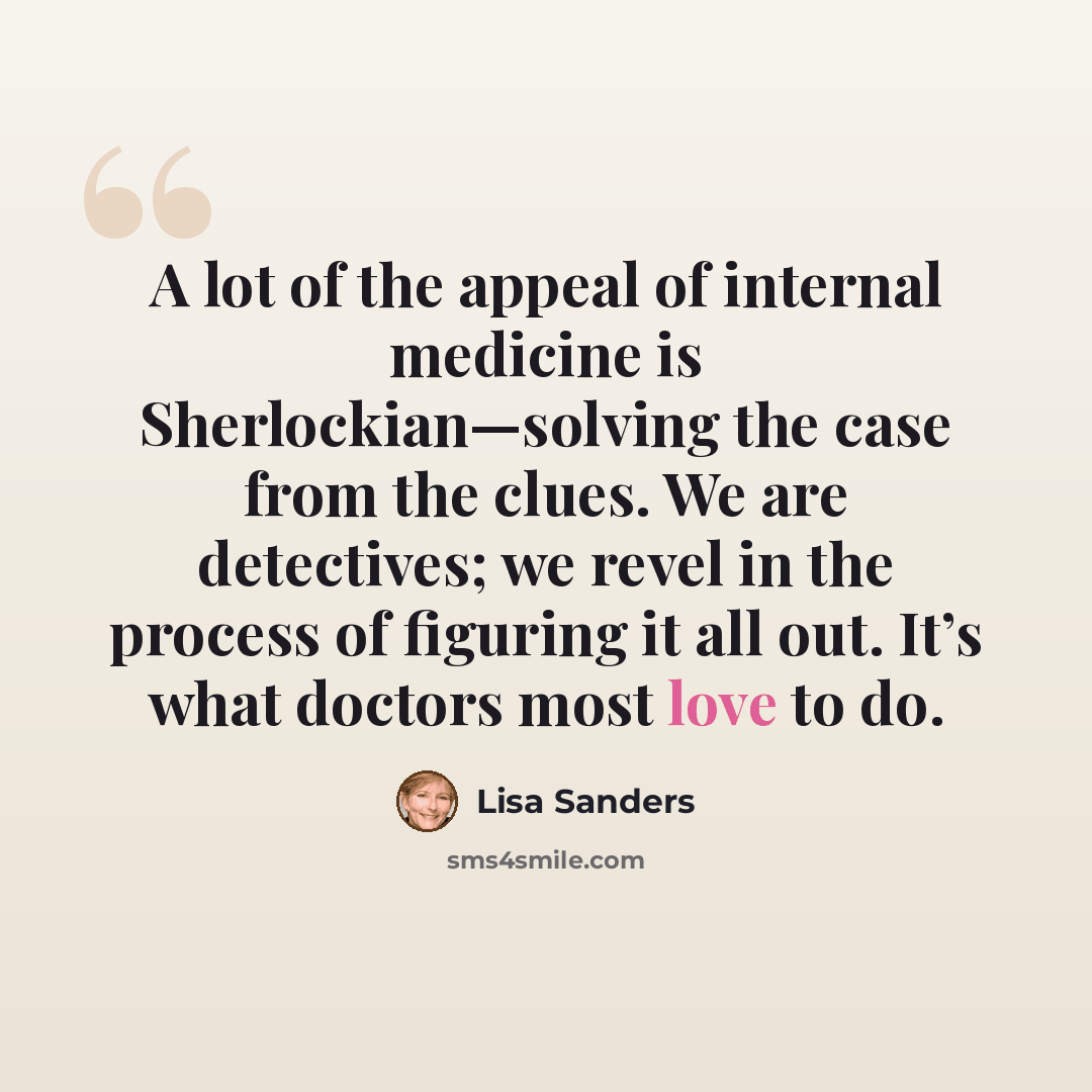 “A lot of the appeal of internal medicine is Sherlockian—solving the case from the clues. We are detectives; we revel in the process of figuring it all out. It’s what doctors most love to do.” quote by Lisa Sanders