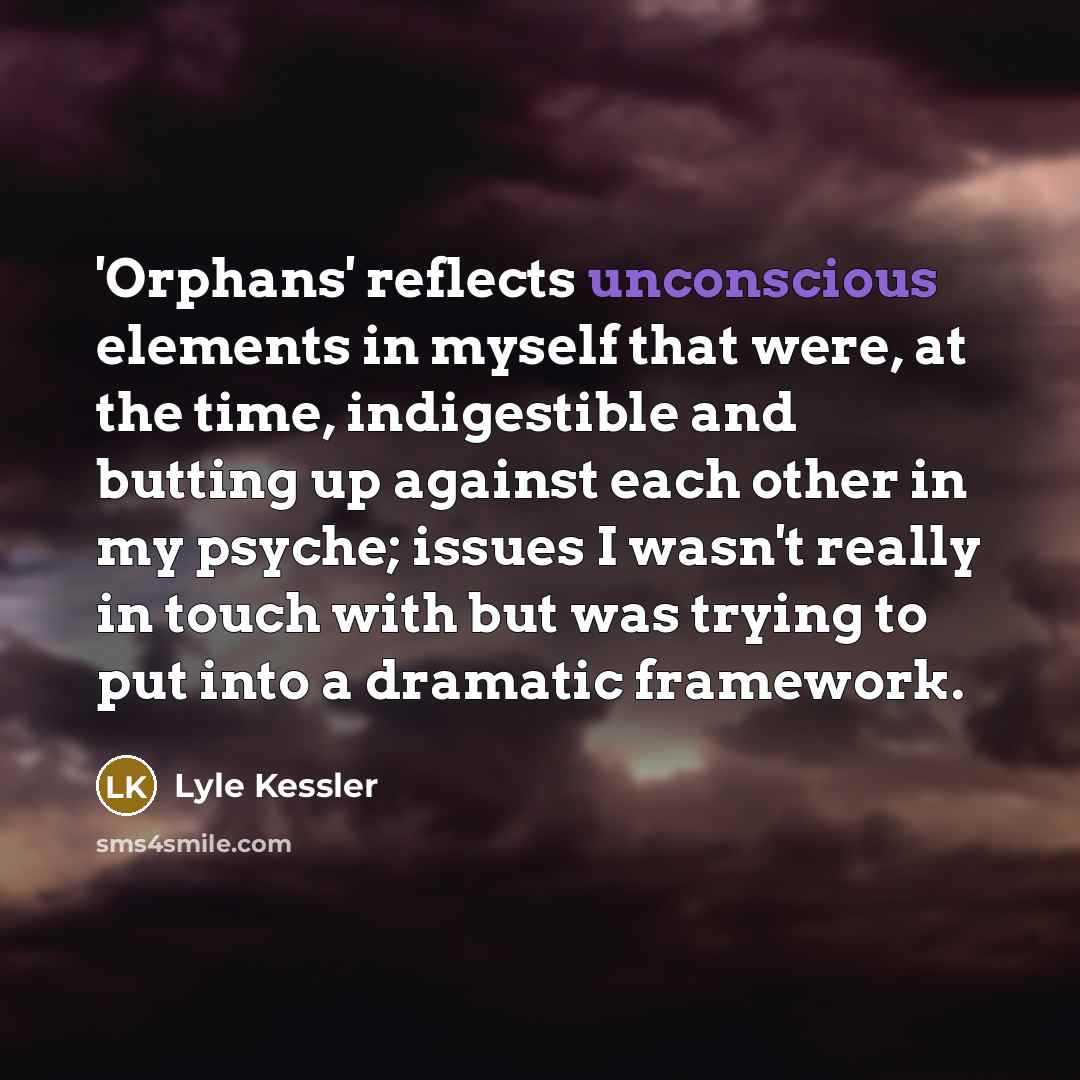 “'Orphans' reflects unconscious elements in myself that were, at the time, indigestible and butting up against each other in my psyche; issues I wasn't really in touch with but was trying to put into a dramatic framework.” quote by Lyle Kessler