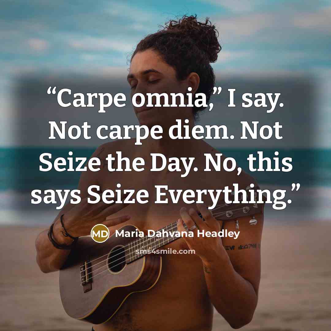 “Carpe omnia,” I say. Not carpe diem. Not Seize the Day. No, this says Seize Everything.” quote by Maria Dahvana Headley