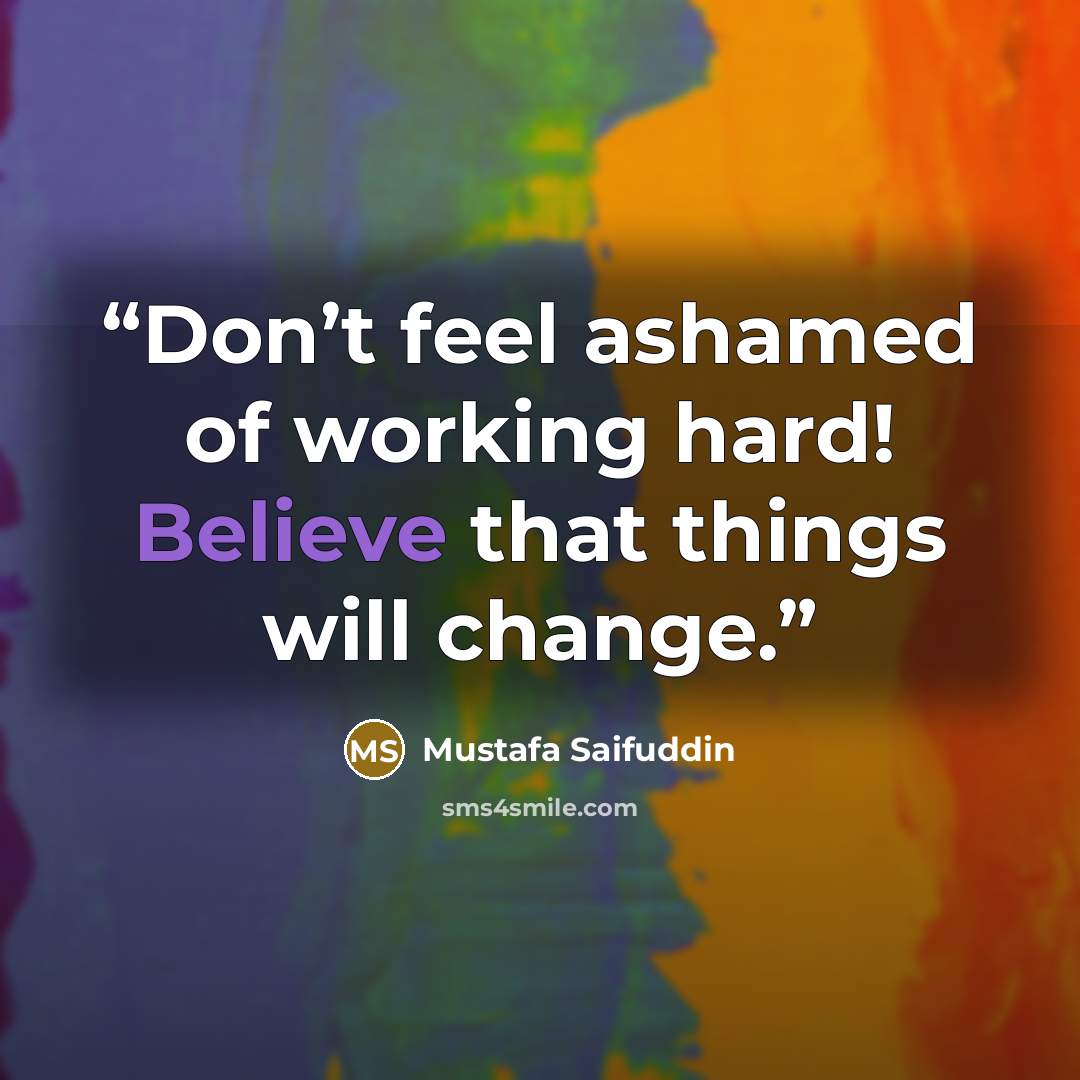 “Don’t feel ashamed of working hard! Believe that things will change.” quote by Mustafa Saifuddin