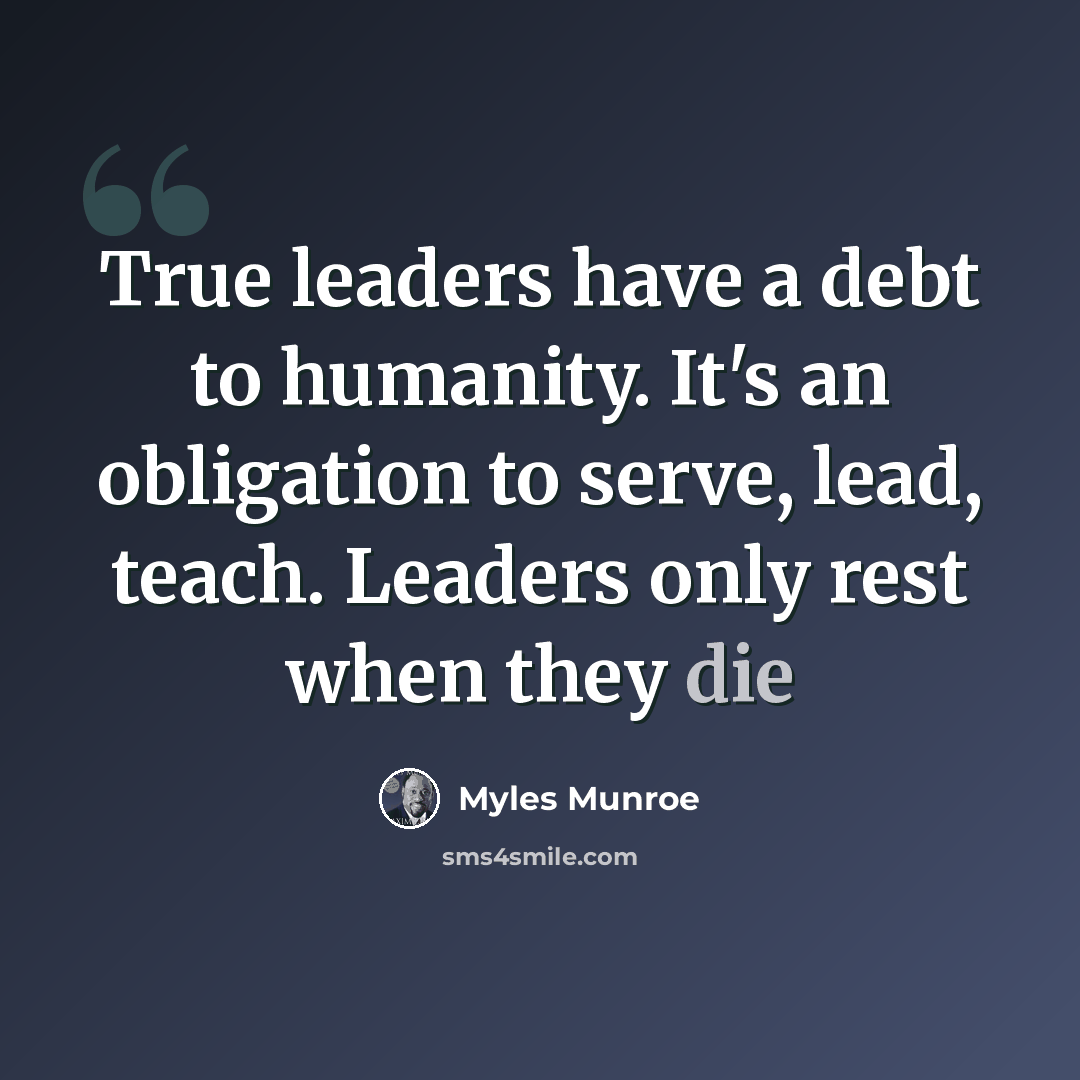 “True leaders have a debt to humanity. It's an obligation to serve, lead, teach. Leaders only rest when they die” quote by Myles Munroe