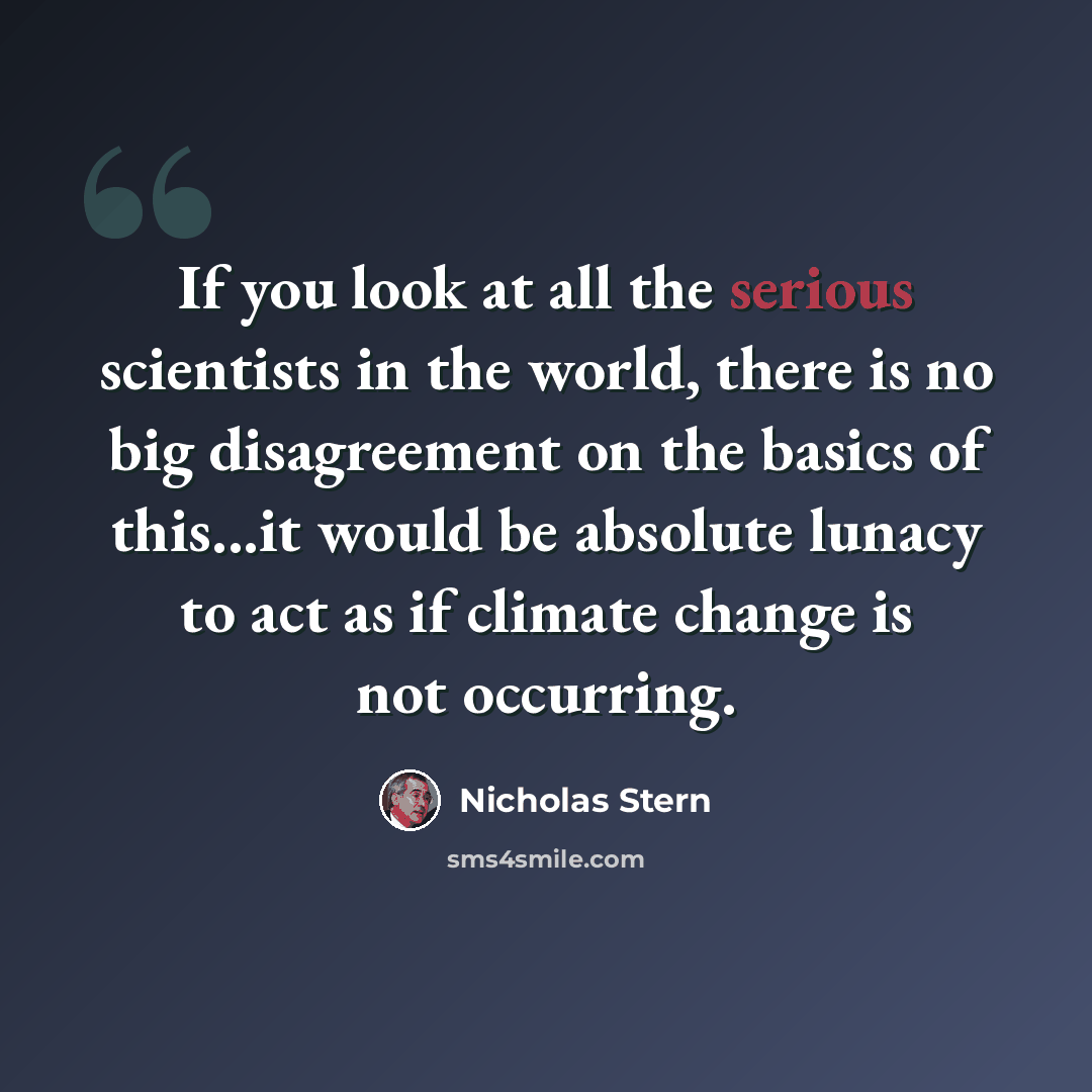 “If you look at all the serious scientists in the world, there is no big disagreement on the basics of this...it would be absolute lunacy to act as if climate change is not occurring.” quote by Nicholas Stern
