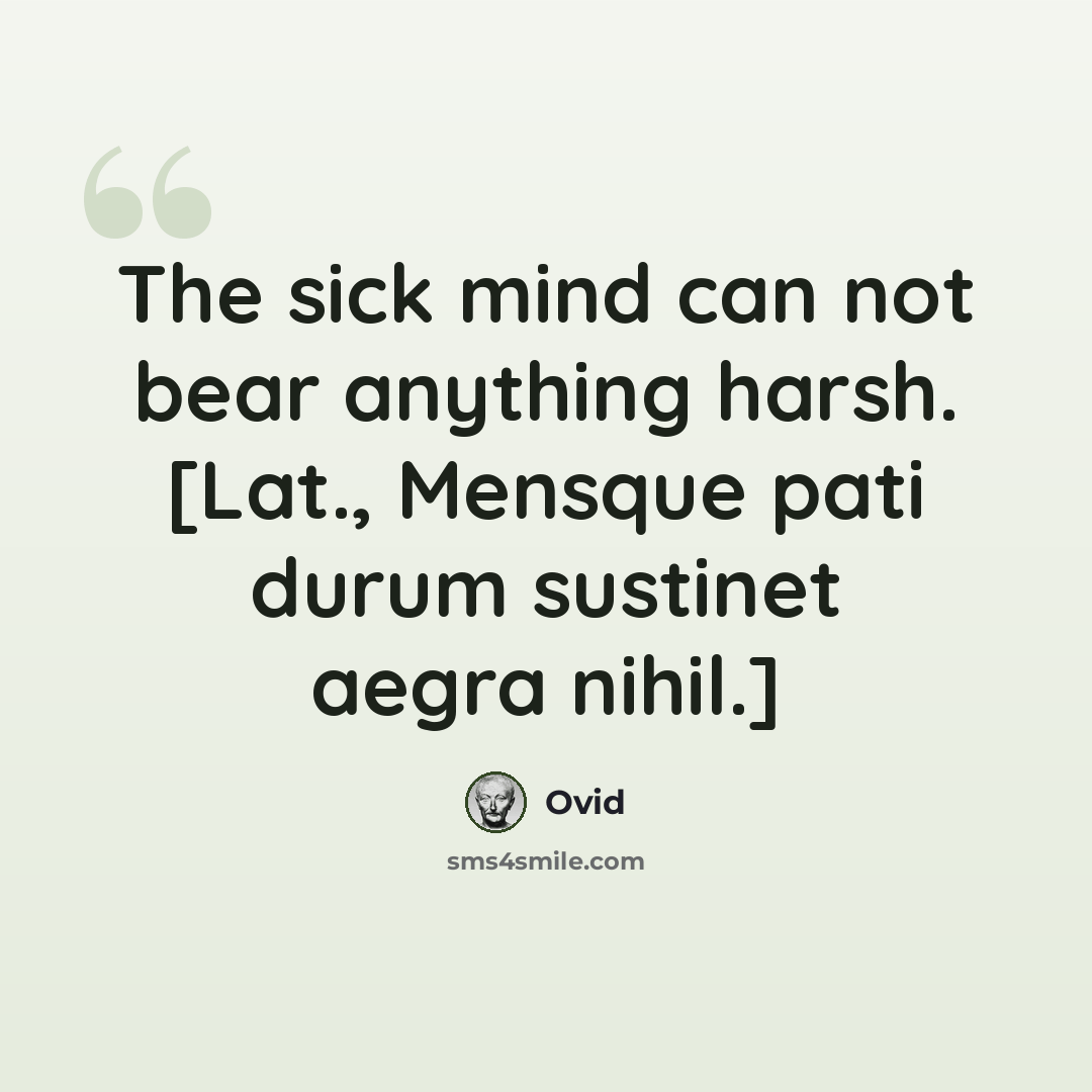 “The sick mind can not bear anything harsh. [Lat., Mensque pati durum sustinet aegra nihil.]” quote by Ovid