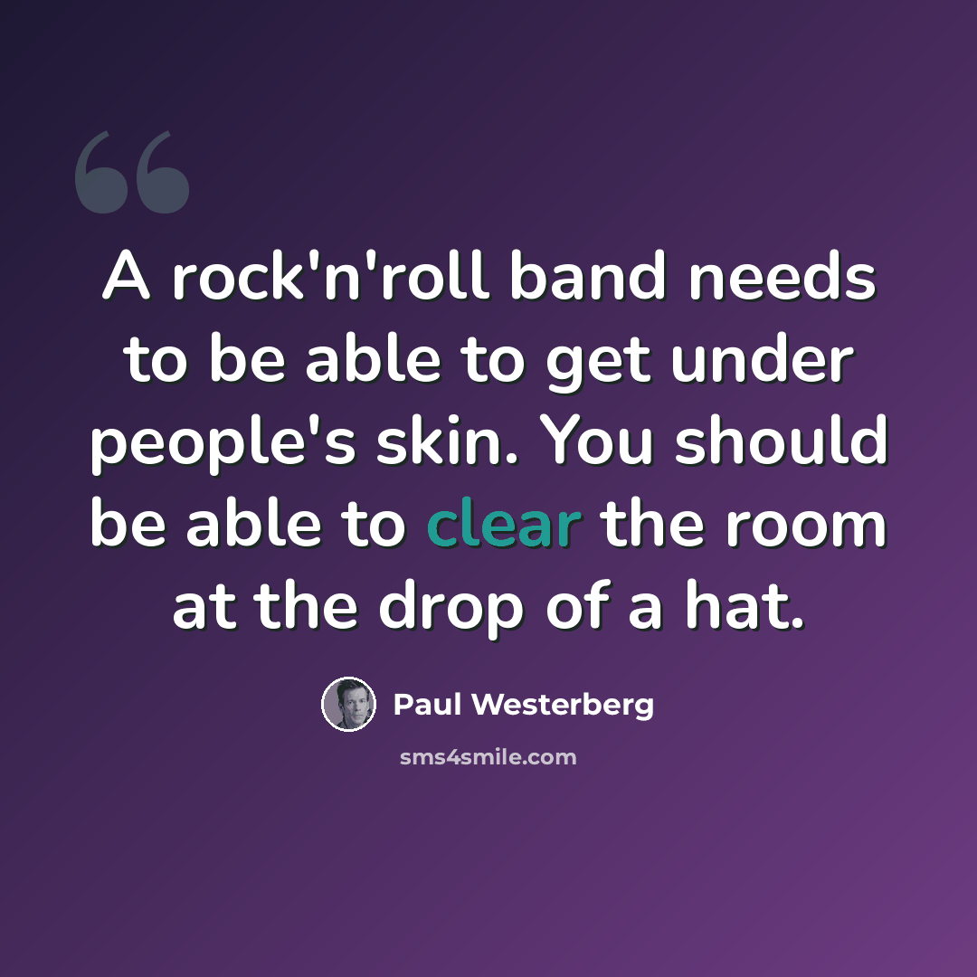 “A rock'n'roll band needs to be able to get under people's skin. You should be able to clear the room at the drop of a hat.” quote by Paul Westerberg