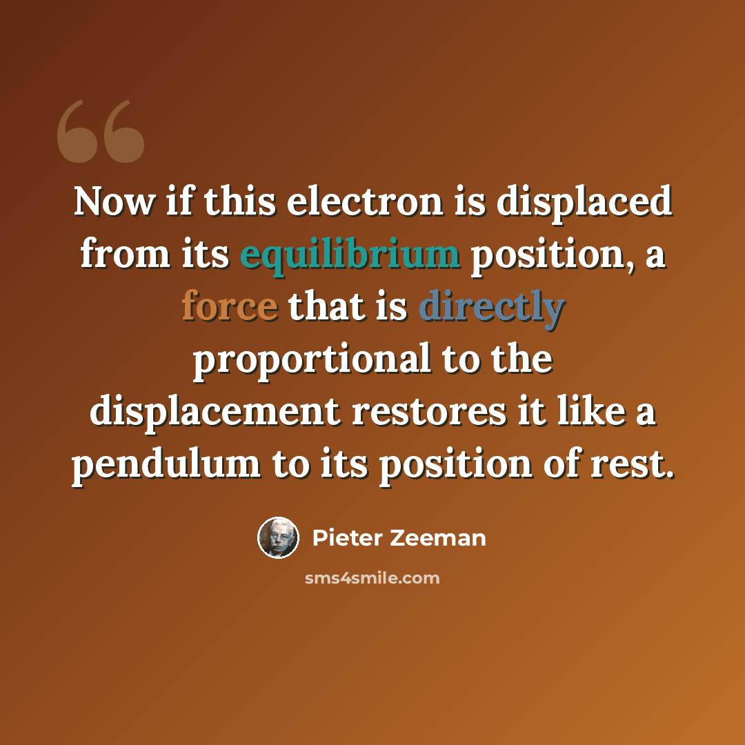 “Now if this electron is displaced from its equilibrium position, a force that is directly proportional to the displacement restores it like a pendulum to its position of rest.” quote by Pieter Zeeman