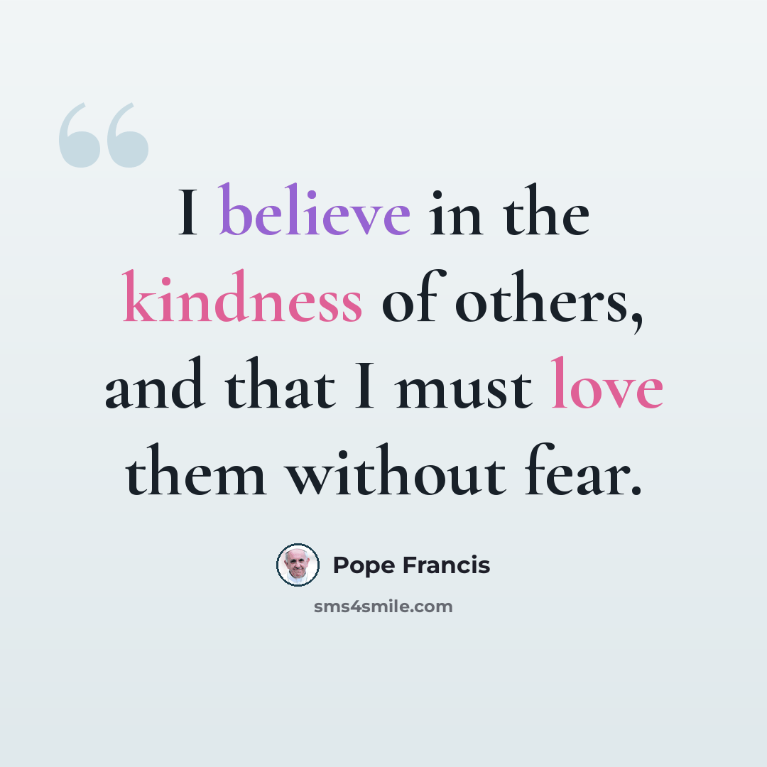 “I believe in the kindness of others, and that I must love them without fear.” quote by Pope Francis