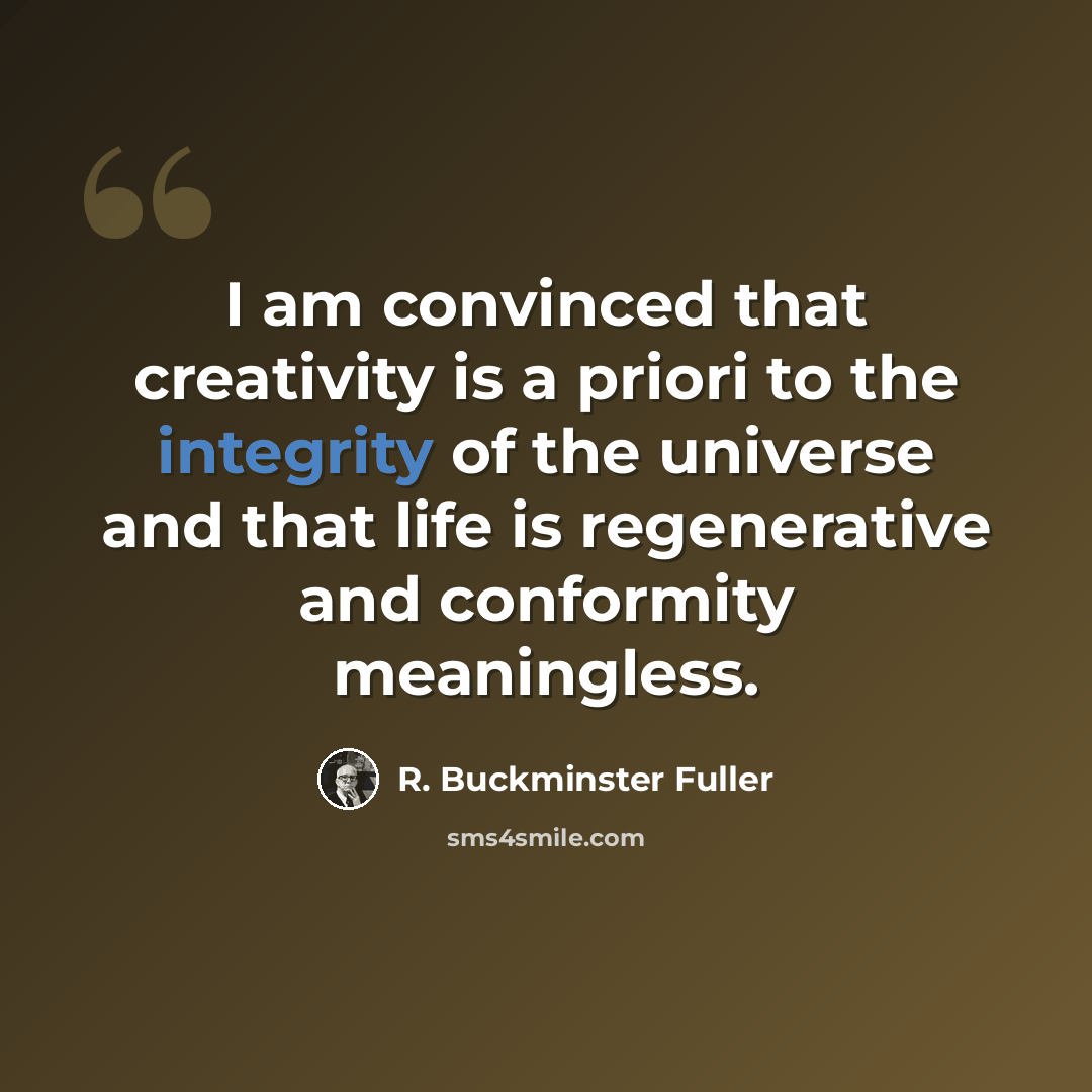 “I am convinced that creativity is a priori to the integrity of the universe and that life is regenerative and conformity meaningless.” quote by R. Buckminster Fuller