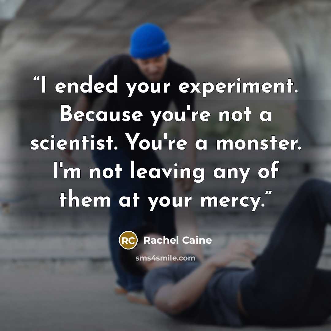 “I ended your experiment. Because you're not a scientist. You're a monster. I'm not leaving any of them at your mercy.” quote by Rachel Caine