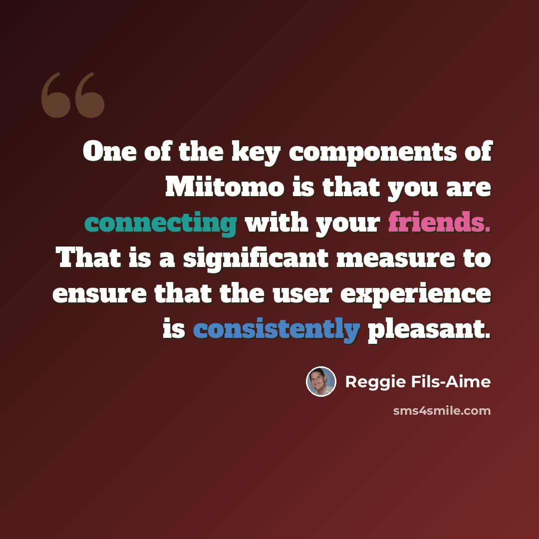 “One of the key components of Miitomo is that you are connecting with your friends. That is a significant measure to ensure that the user experience is consistently pleasant.” quote by Reggie Fils-Aime