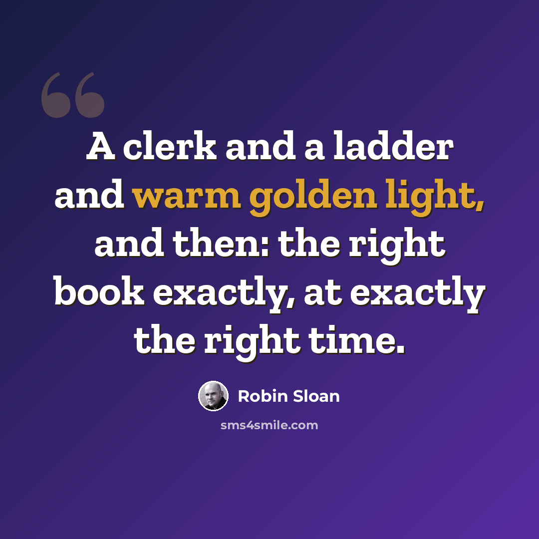 “A clerk and a ladder and warm golden light, and then: the right book exactly, at exactly the right time.” quote by Robin Sloan