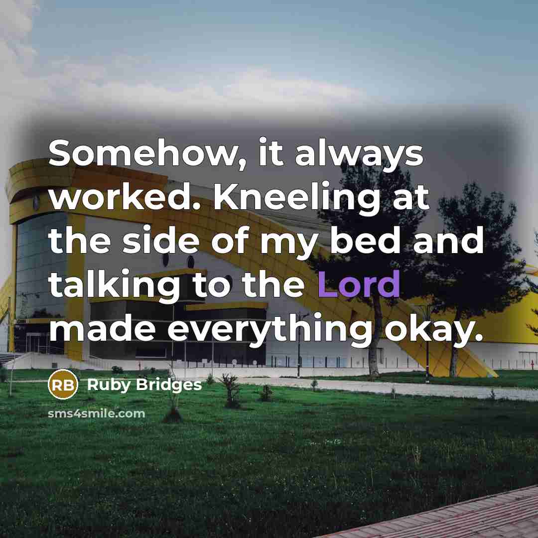 “Somehow, it always worked. Kneeling at the side of my bed and talking to the Lord made everything okay.” quote by Ruby Bridges