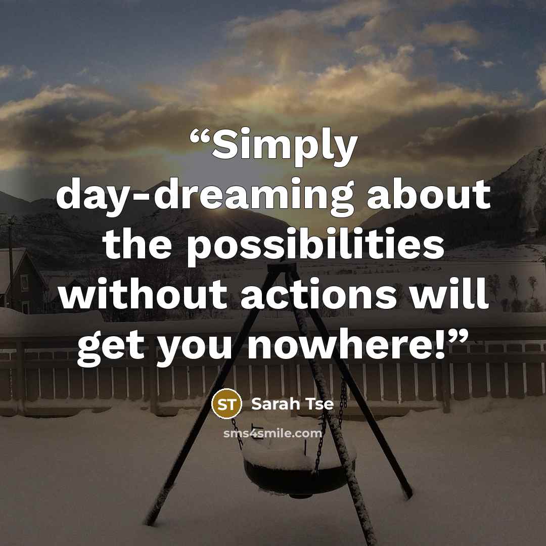 “Simply day-dreaming about the possibilities without actions will get you nowhere!” quote by Sarah Tse