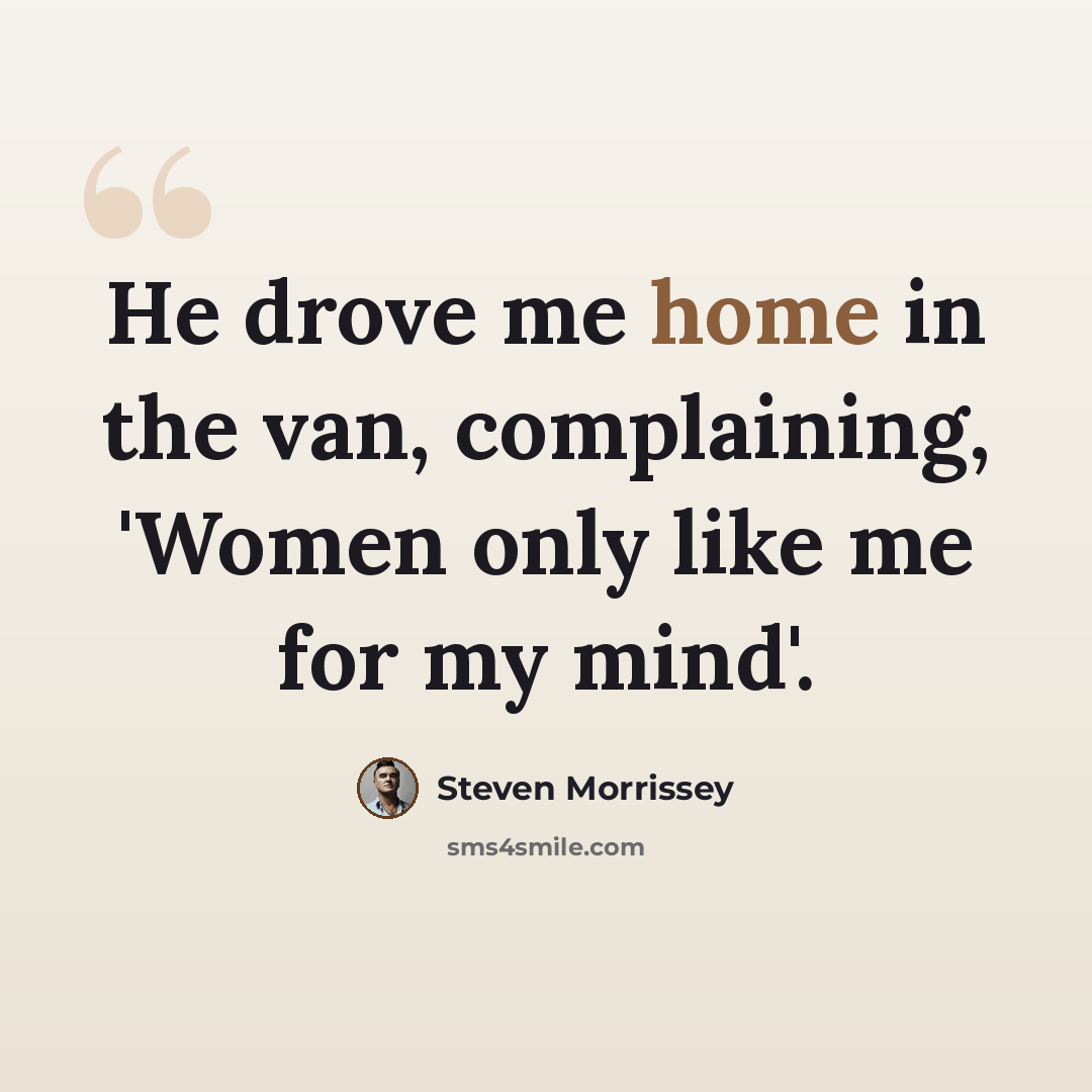 “He drove me home in the van, complaining, 'Women only like me for my mind'.” quote by Steven Morrissey