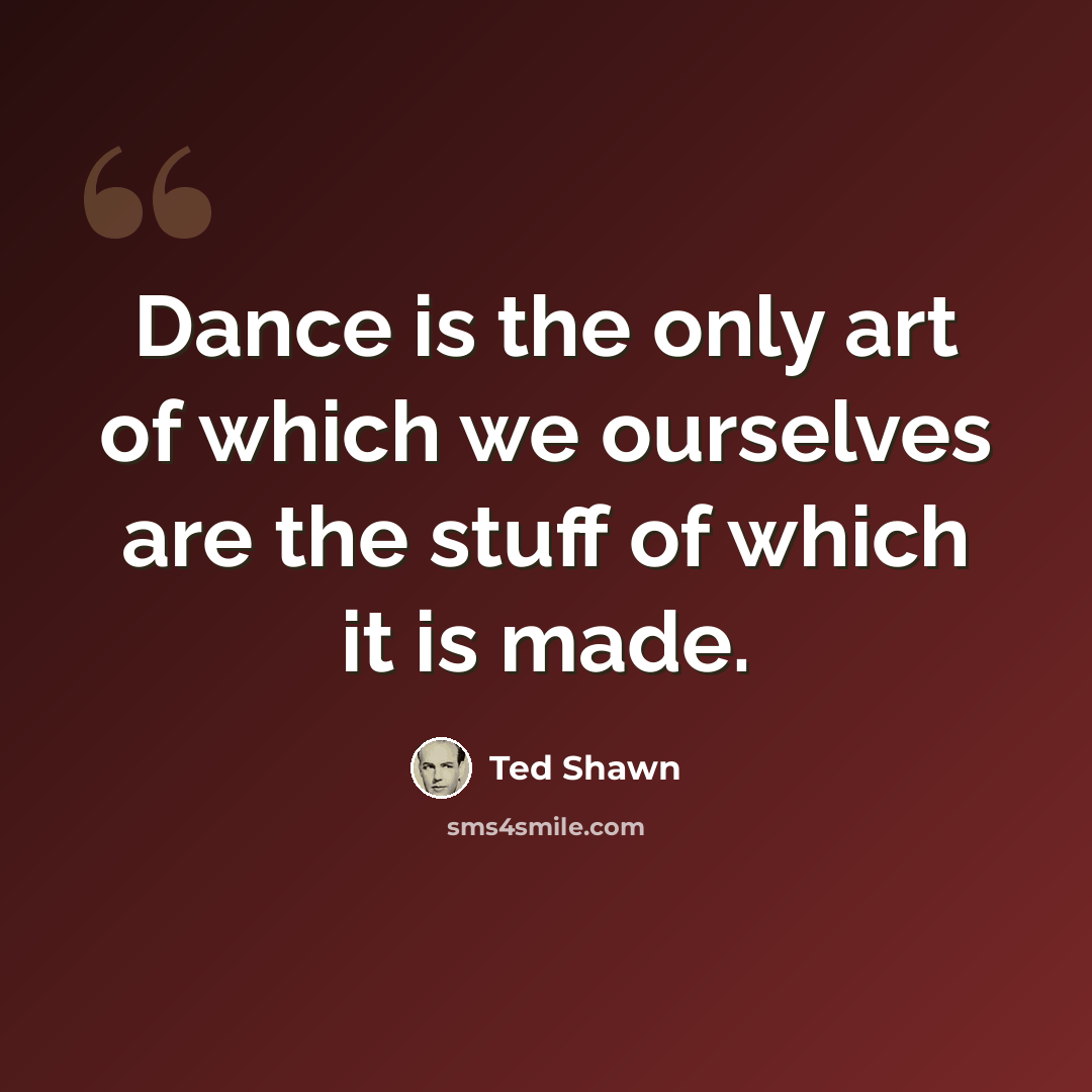 “Dance is the only art of which we ourselves are the stuff of which it is made.” quote by Ted Shawn