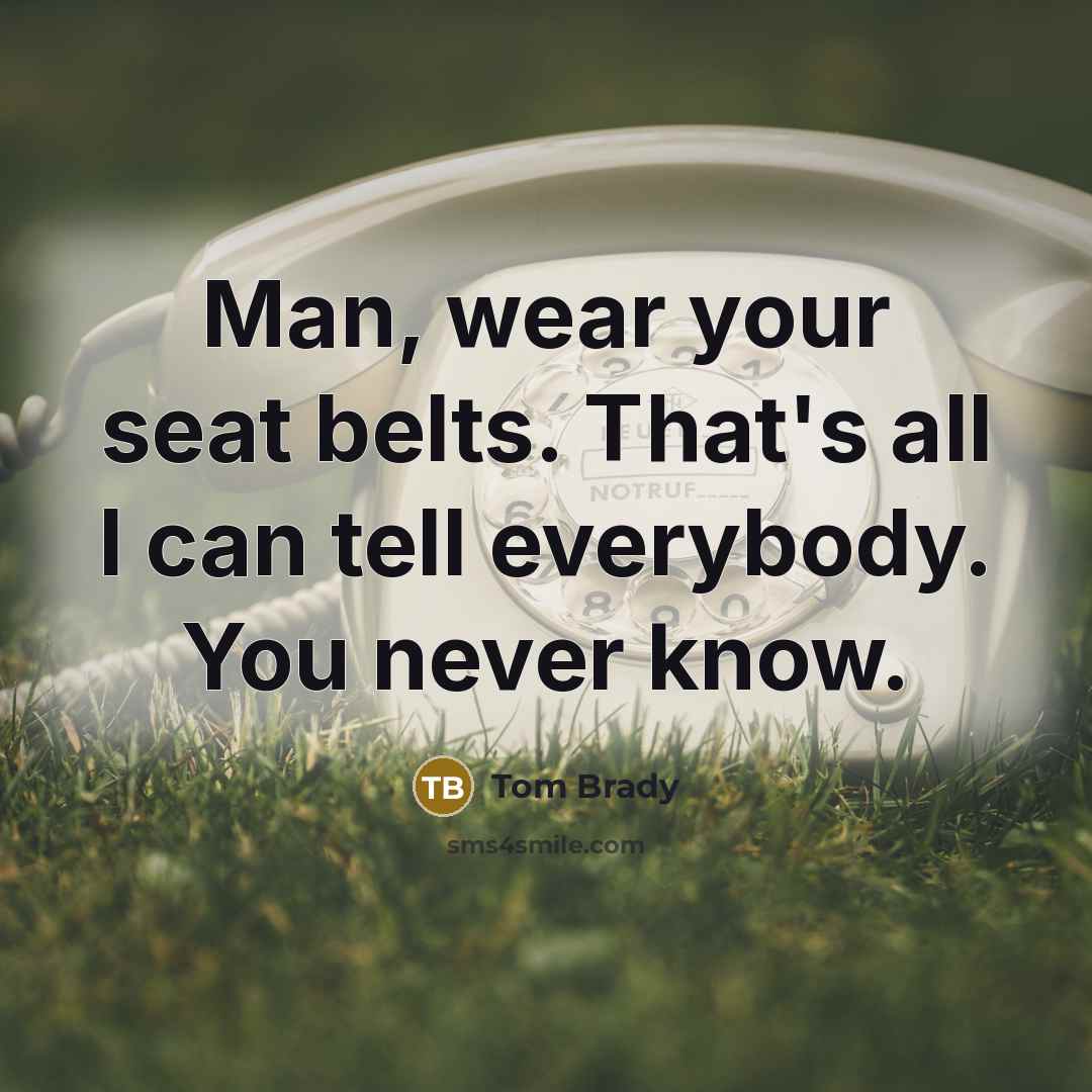“Man, wear your seat belts. That's all I can tell everybody. You never know.” quote by Tom Brady