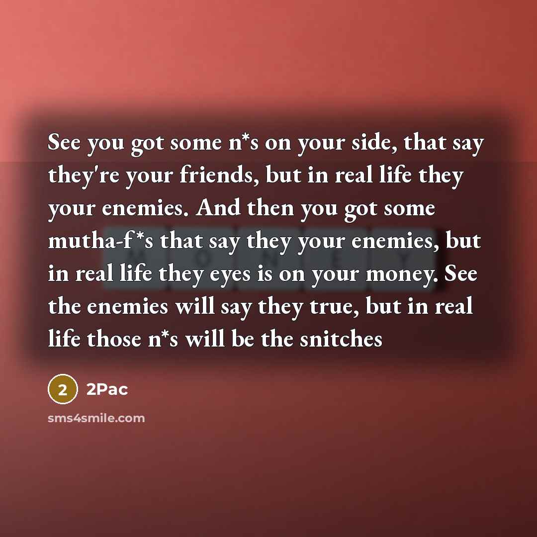 “See you got some n*s on your side, that say they're your friends, but in real life they your enemies. And then you got some mutha-f*s that say they your enemies, but in real life they eyes is on your money. See the enemies will say they true, but in real life those n*s will be the snitches” quote by 2Pac