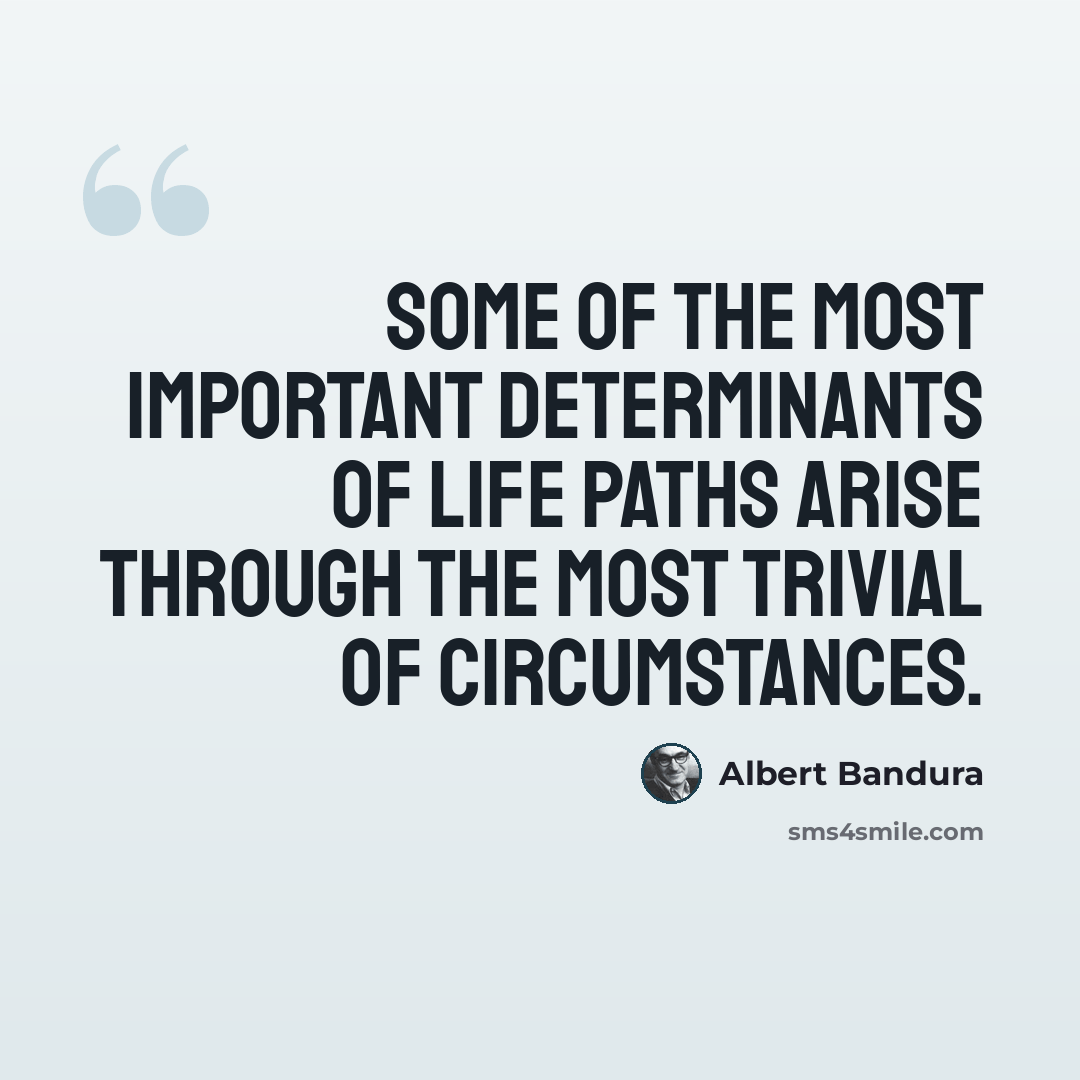 “Some of the most important determinants of life paths arise through the most trivial of circumstances.” quote by Albert Bandura