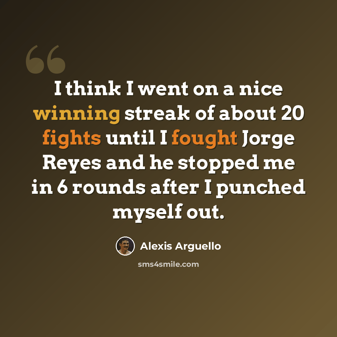 “I think I went on a nice winning streak of about 20 fights until I fought Jorge Reyes and he stopped me in 6 rounds after I punched myself out.” quote by Alexis Arguello