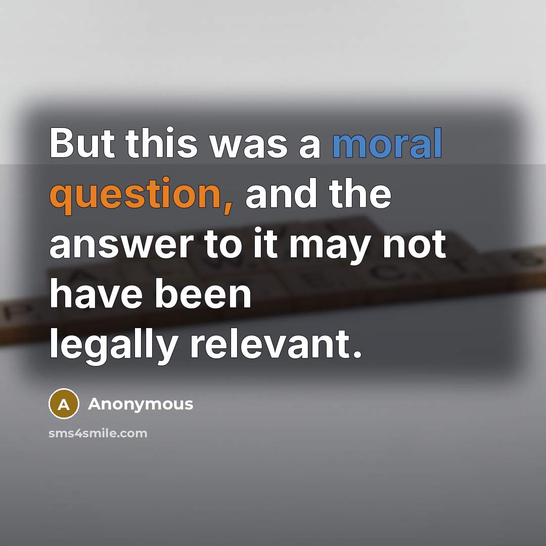 “But this was a moral question, and the answer to it may not have been legally relevant.” quote by Anonymous