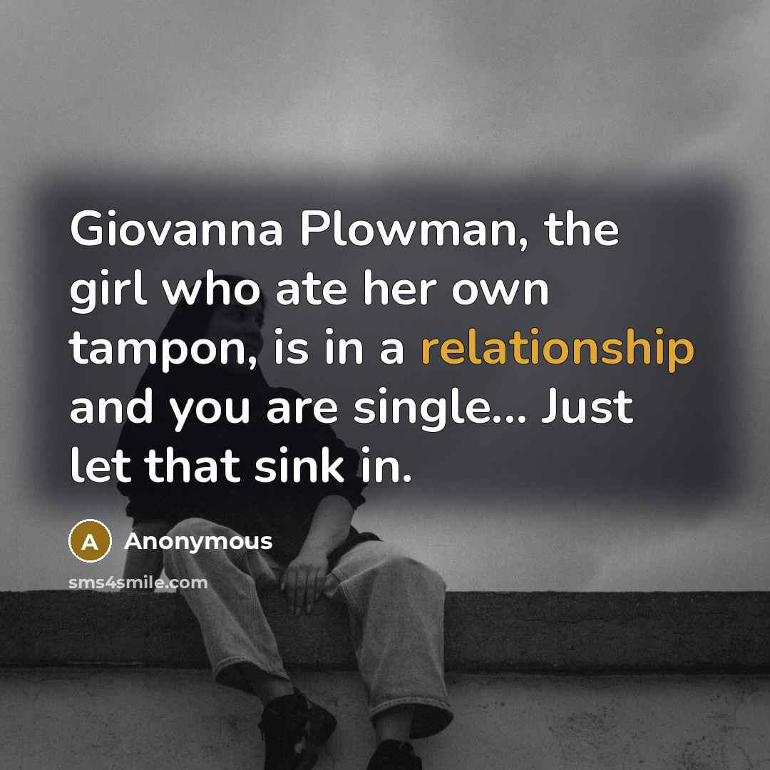 “Giovanna Plowman, the girl who ate her own tampon, is in a relationship and you are single... Just let that sink in.” quote by Anonymous