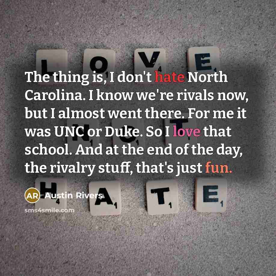 “The thing is, I don't hate North Carolina. I know we're rivals now, but I almost went there. For me it was UNC or Duke. So I love that school. And at the end of the day, the rivalry stuff, that's just fun.” quote by Austin Rivers